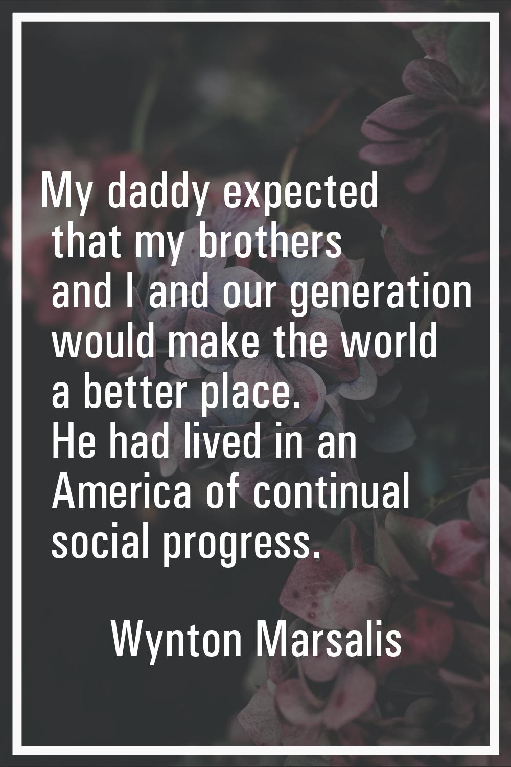My daddy expected that my brothers and I and our generation would make the world a better place. He
