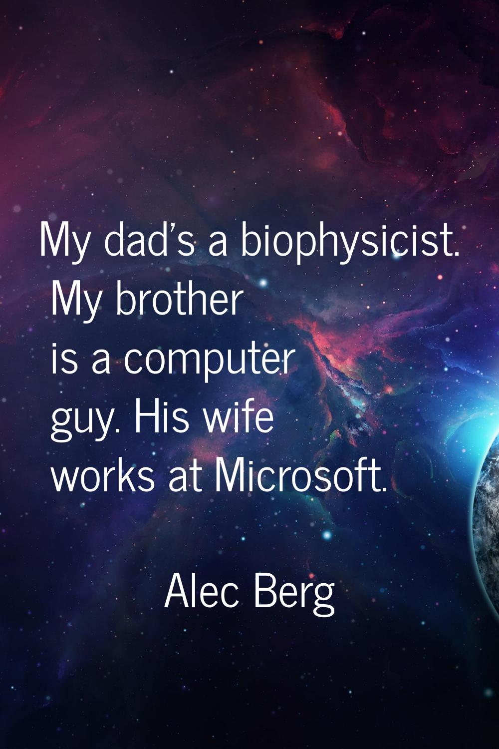 My dad's a biophysicist. My brother is a computer guy. His wife works at Microsoft.