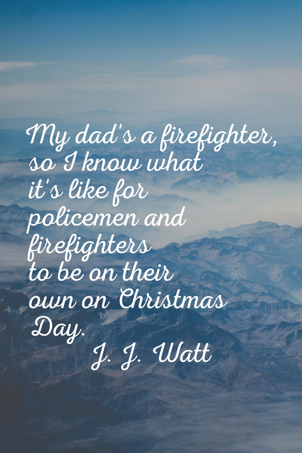 My dad's a firefighter, so I know what it's like for policemen and firefighters to be on their own 