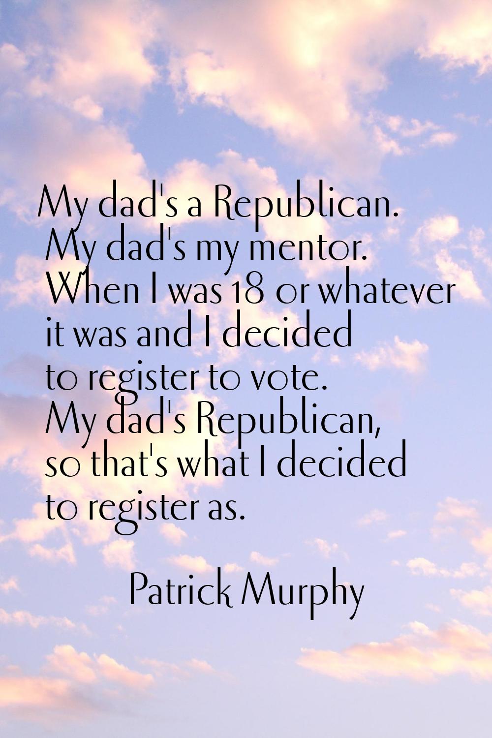My dad's a Republican. My dad's my mentor. When I was 18 or whatever it was and I decided to regist