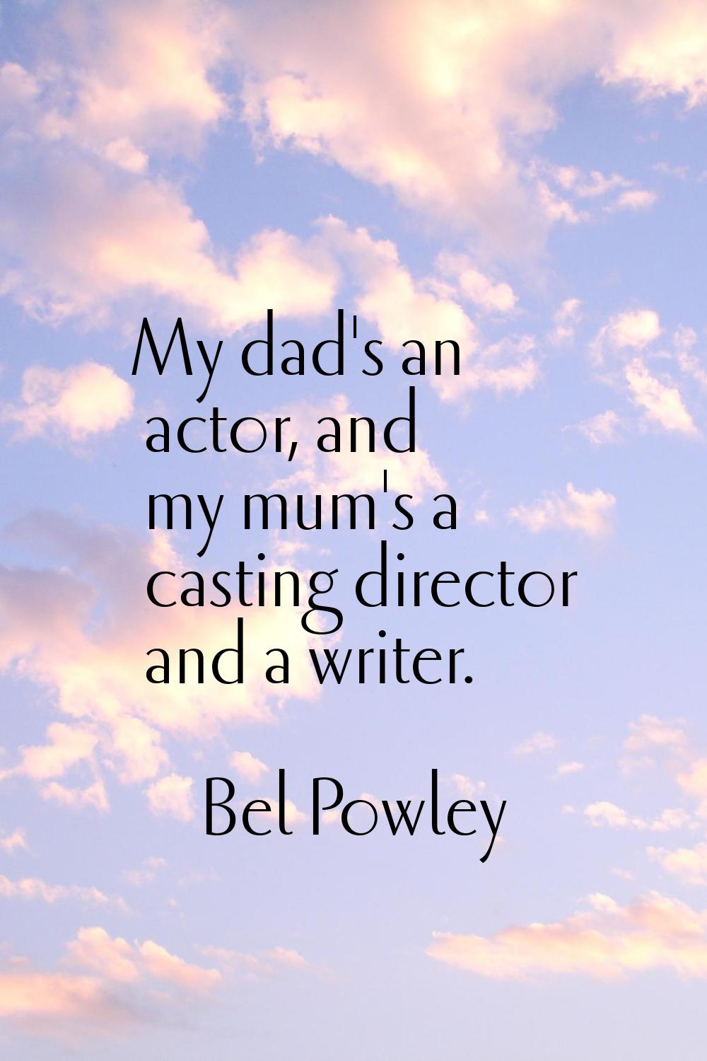 My dad's an actor, and my mum's a casting director and a writer.