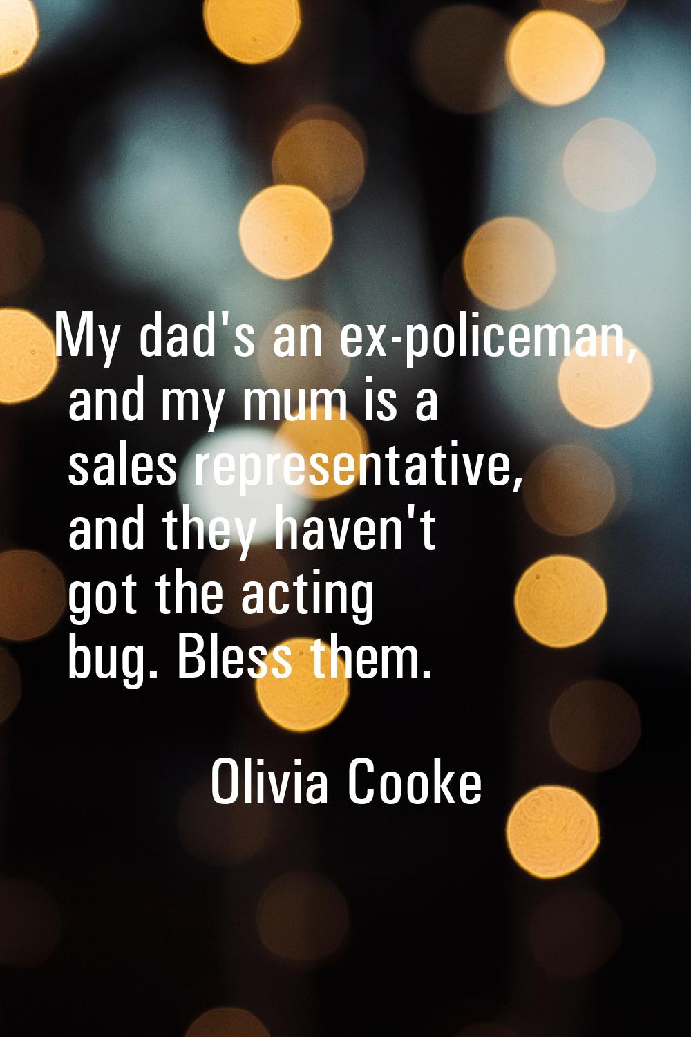 My dad's an ex-policeman, and my mum is a sales representative, and they haven't got the acting bug