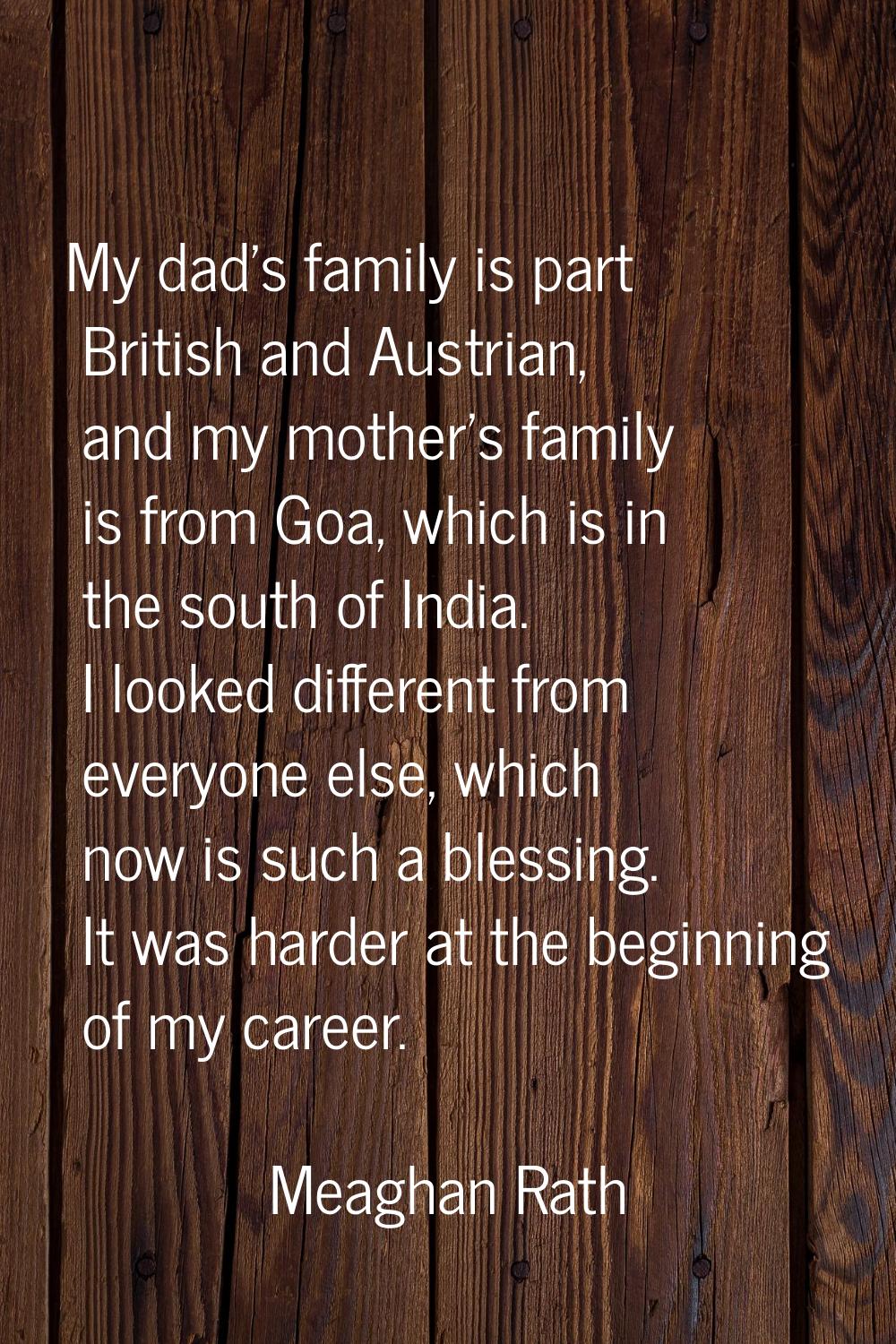 My dad's family is part British and Austrian, and my mother's family is from Goa, which is in the s