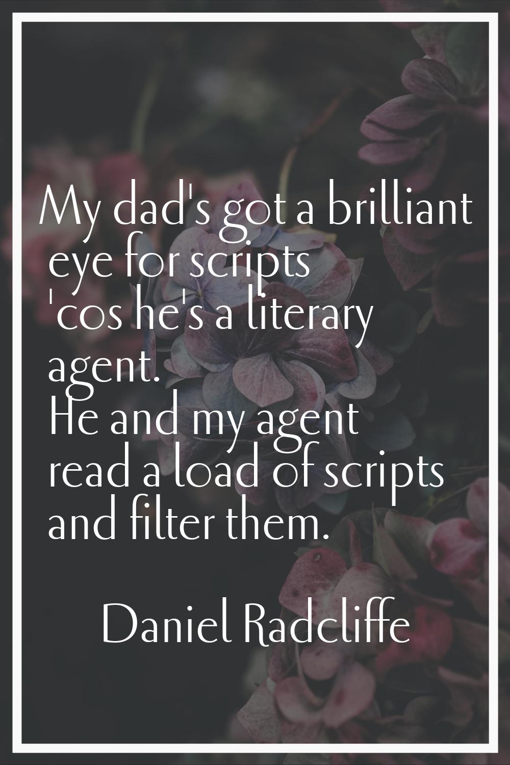 My dad's got a brilliant eye for scripts 'cos he's a literary agent. He and my agent read a load of