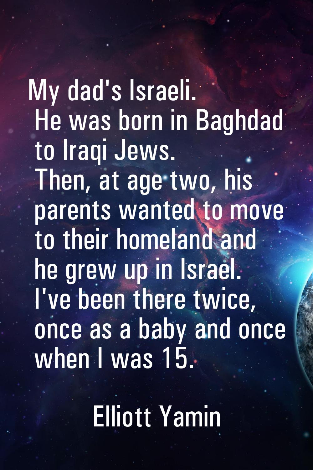 My dad's Israeli. He was born in Baghdad to Iraqi Jews. Then, at age two, his parents wanted to mov