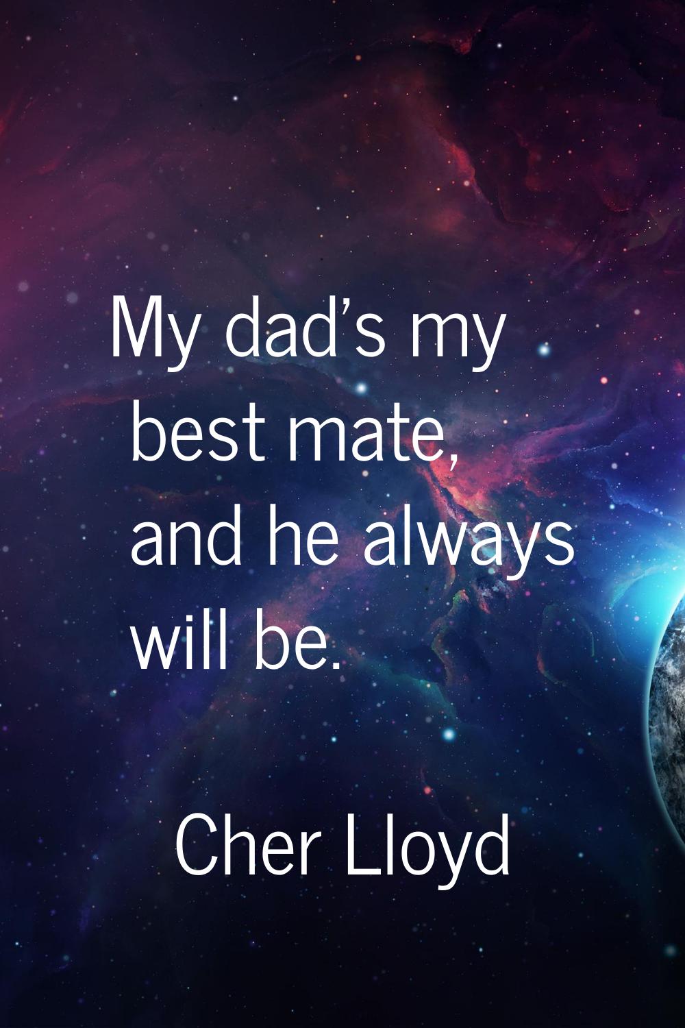 My dad's my best mate, and he always will be.