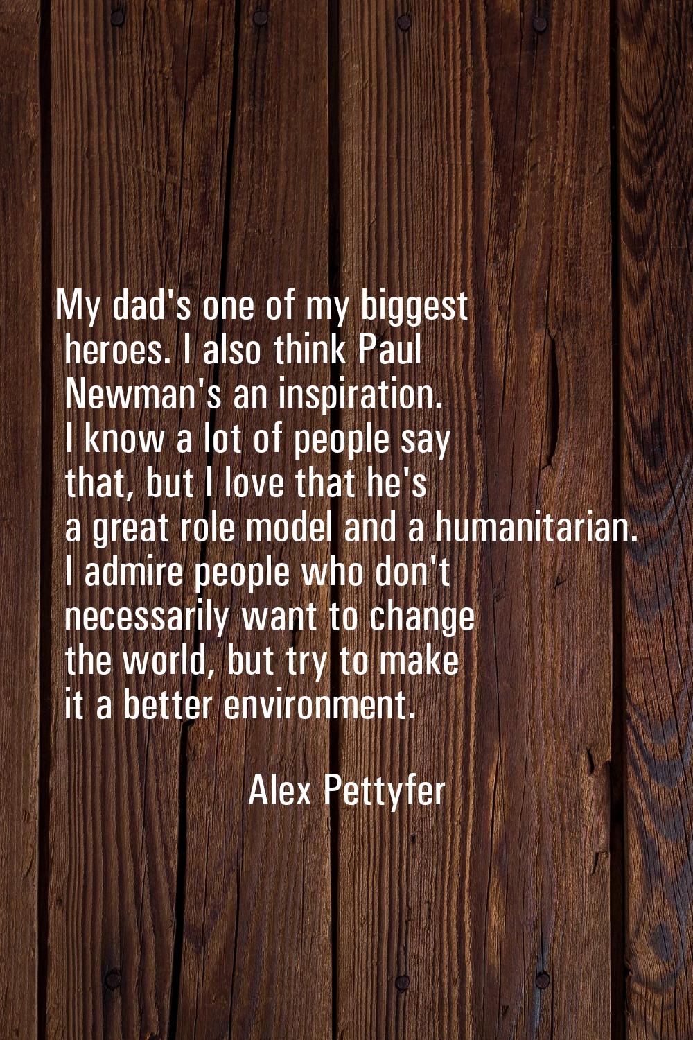 My dad's one of my biggest heroes. I also think Paul Newman's an inspiration. I know a lot of peopl