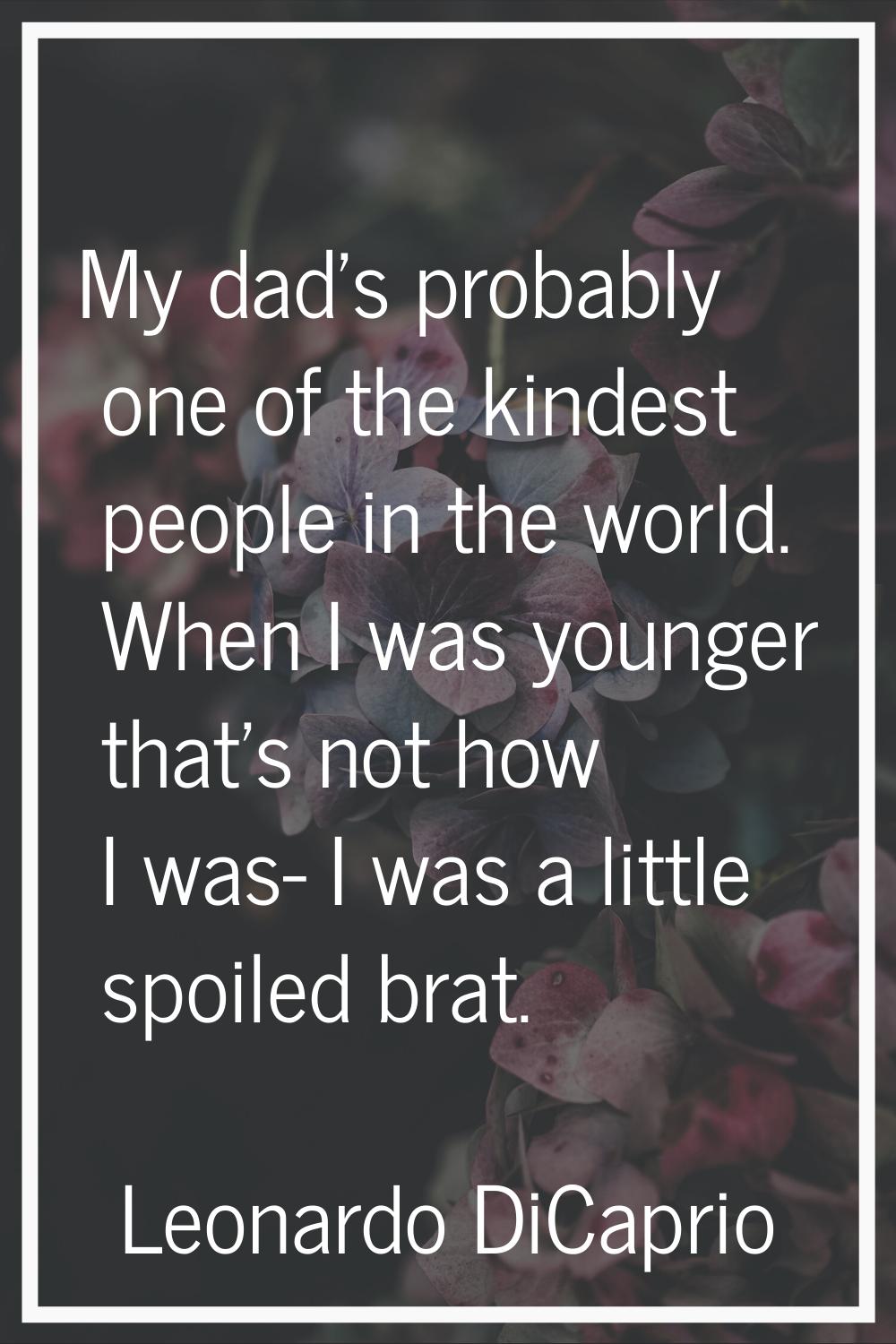 My dad's probably one of the kindest people in the world. When I was younger that's not how I was- 