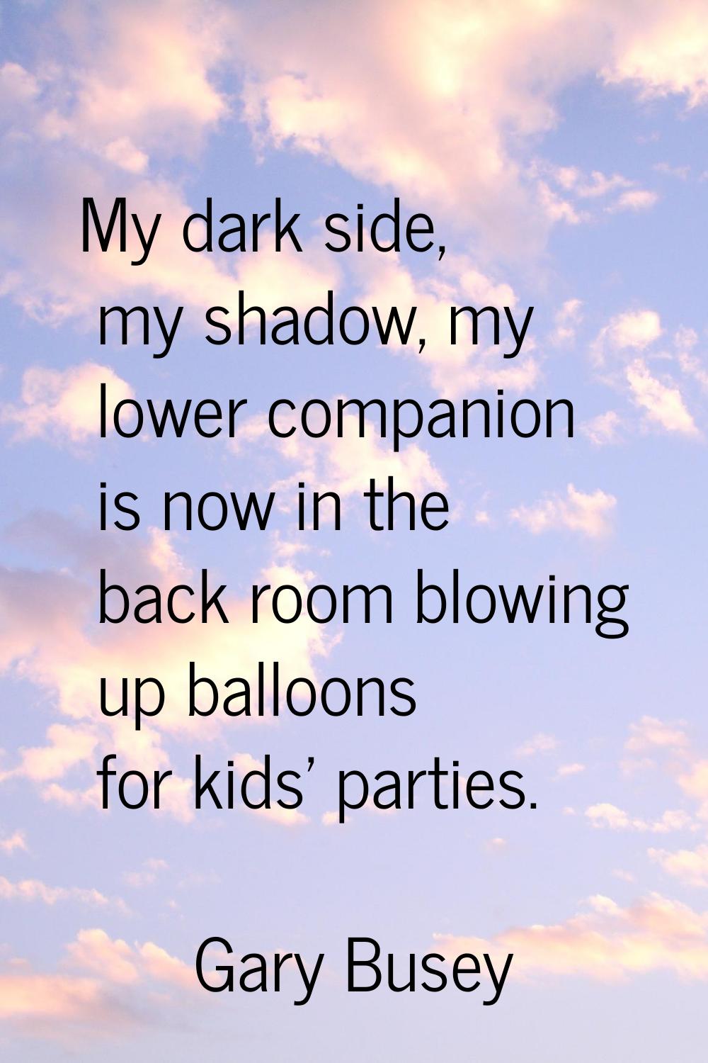My dark side, my shadow, my lower companion is now in the back room blowing up balloons for kids' p