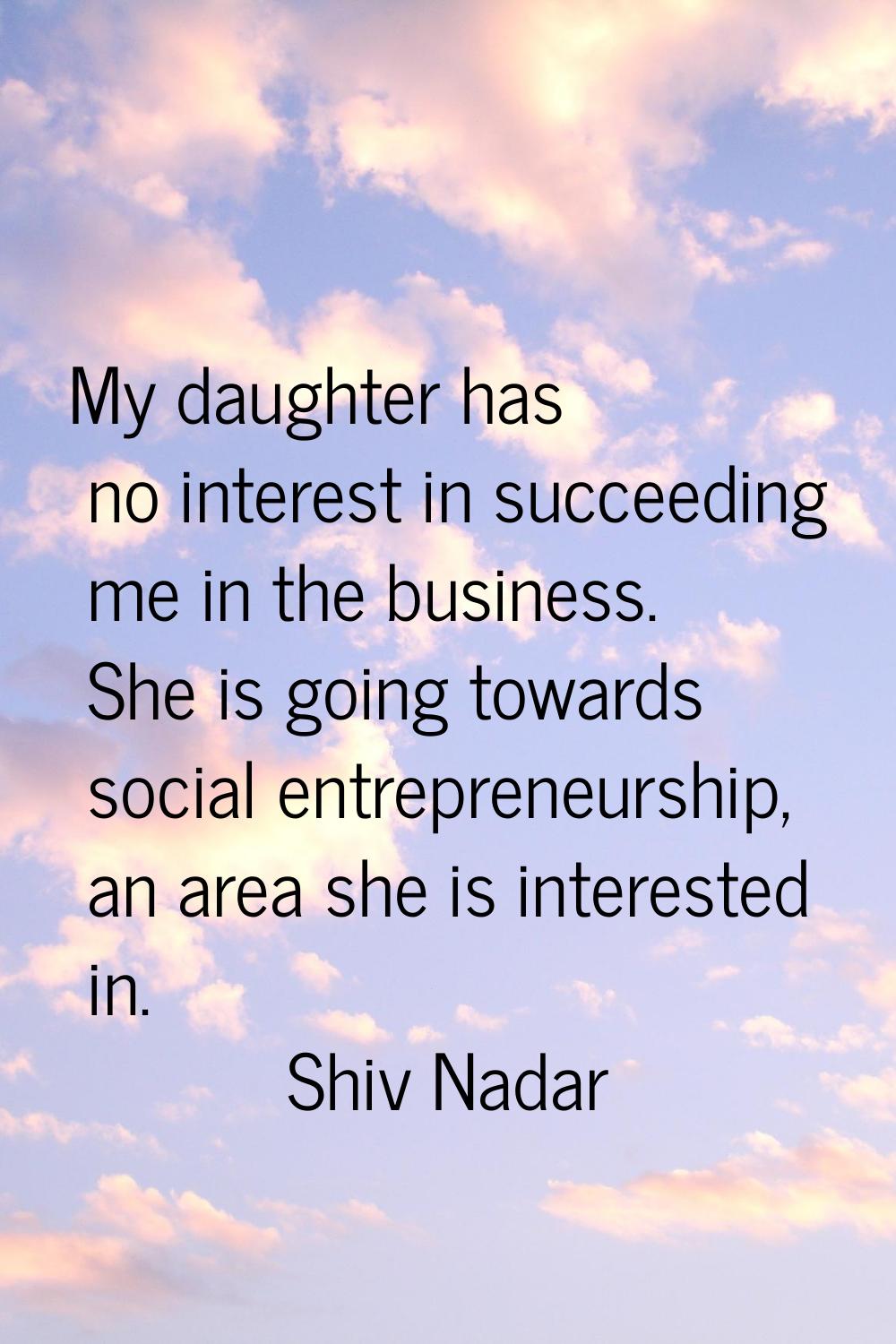 My daughter has no interest in succeeding me in the business. She is going towards social entrepren