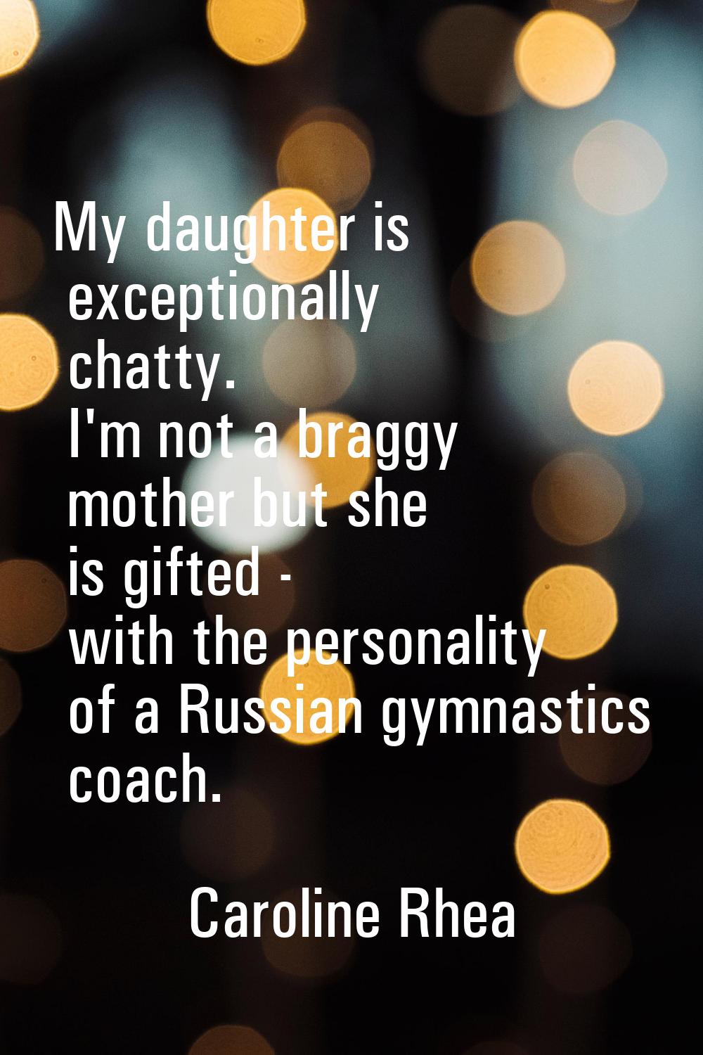 My daughter is exceptionally chatty. I'm not a braggy mother but she is gifted - with the personali