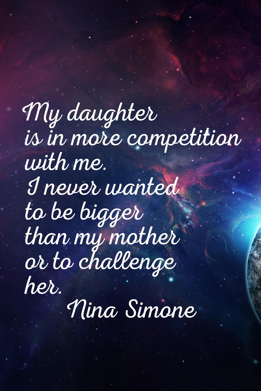 My daughter is in more competition with me. I never wanted to be bigger than my mother or to challe