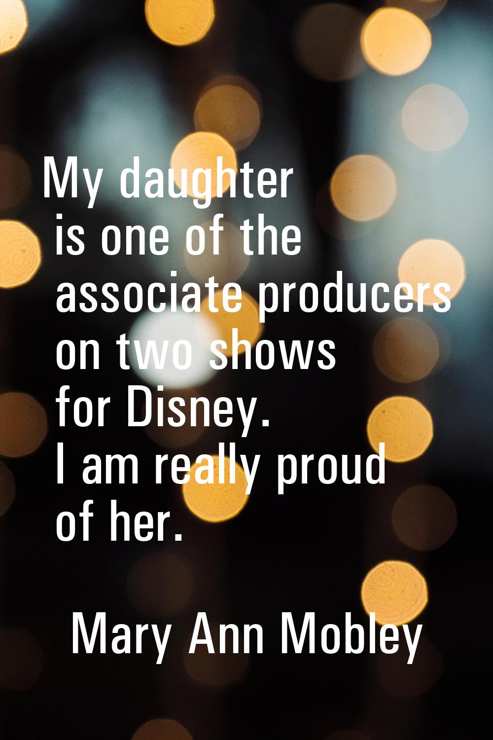 My daughter is one of the associate producers on two shows for Disney. I am really proud of her.