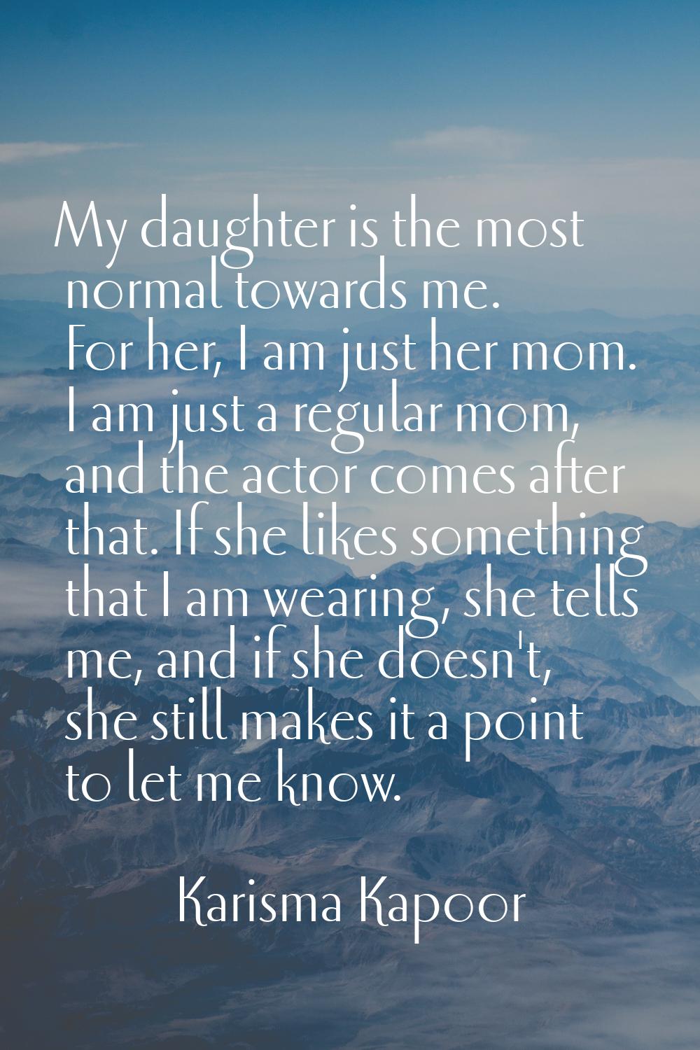 My daughter is the most normal towards me. For her, I am just her mom. I am just a regular mom, and
