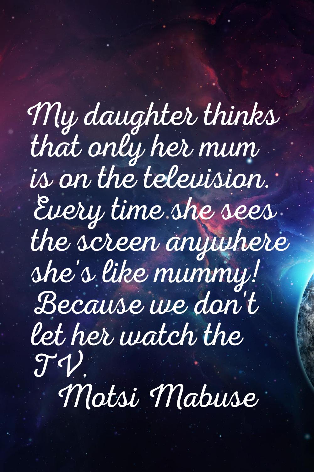 My daughter thinks that only her mum is on the television. Every time she sees the screen anywhere 
