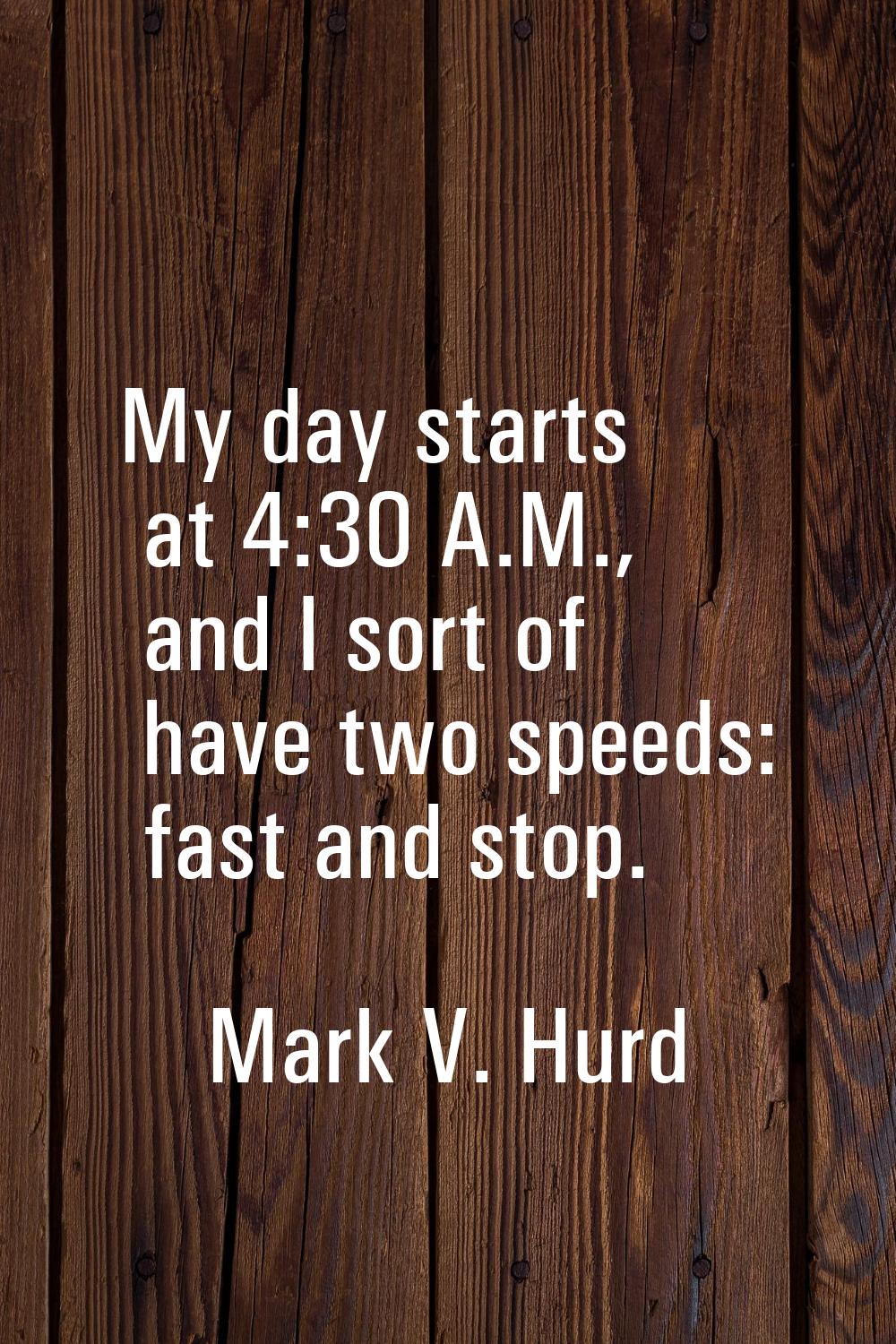 My day starts at 4:30 A.M., and I sort of have two speeds: fast and stop.