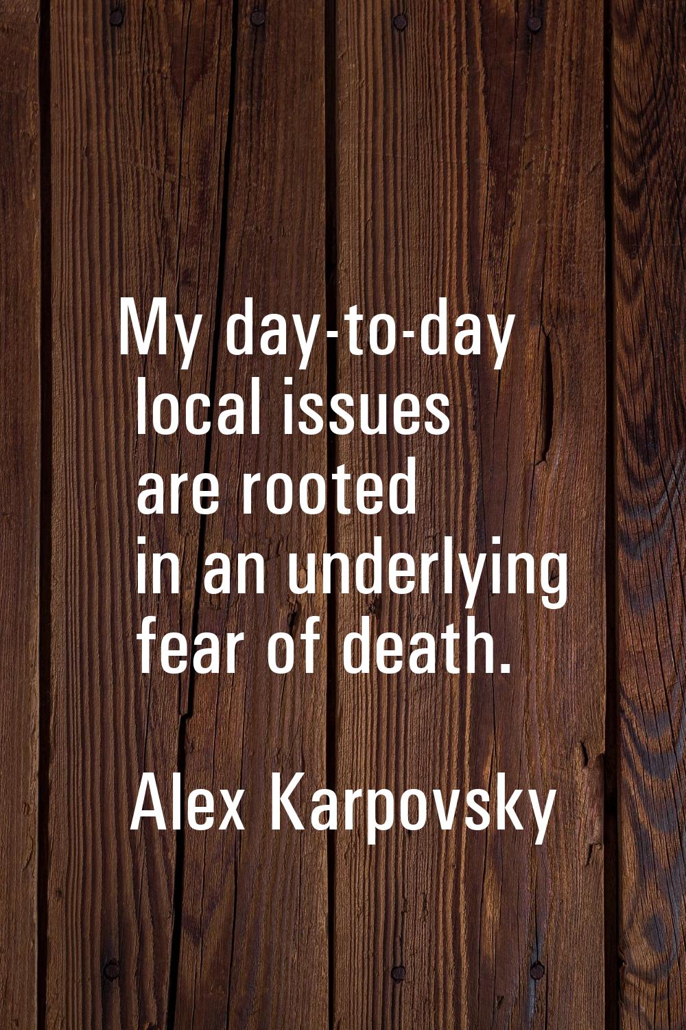 My day-to-day local issues are rooted in an underlying fear of death.