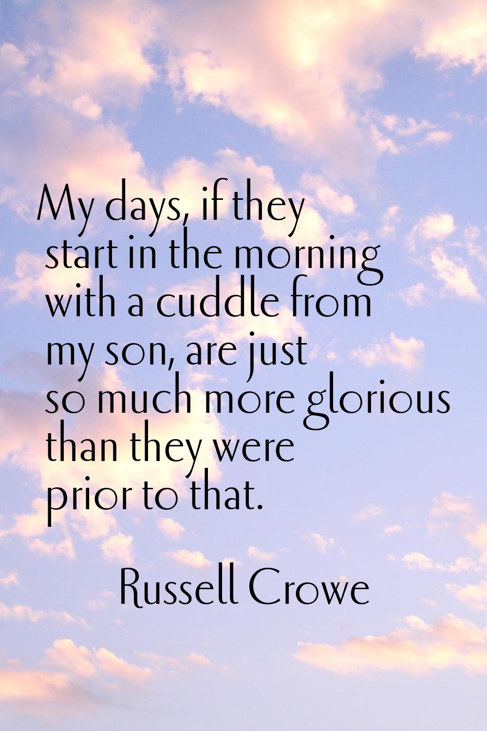 My days, if they start in the morning with a cuddle from my son, are just so much more glorious tha