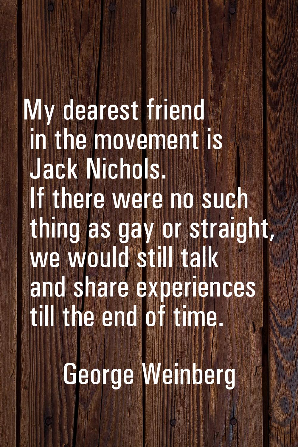 My dearest friend in the movement is Jack Nichols. If there were no such thing as gay or straight, 