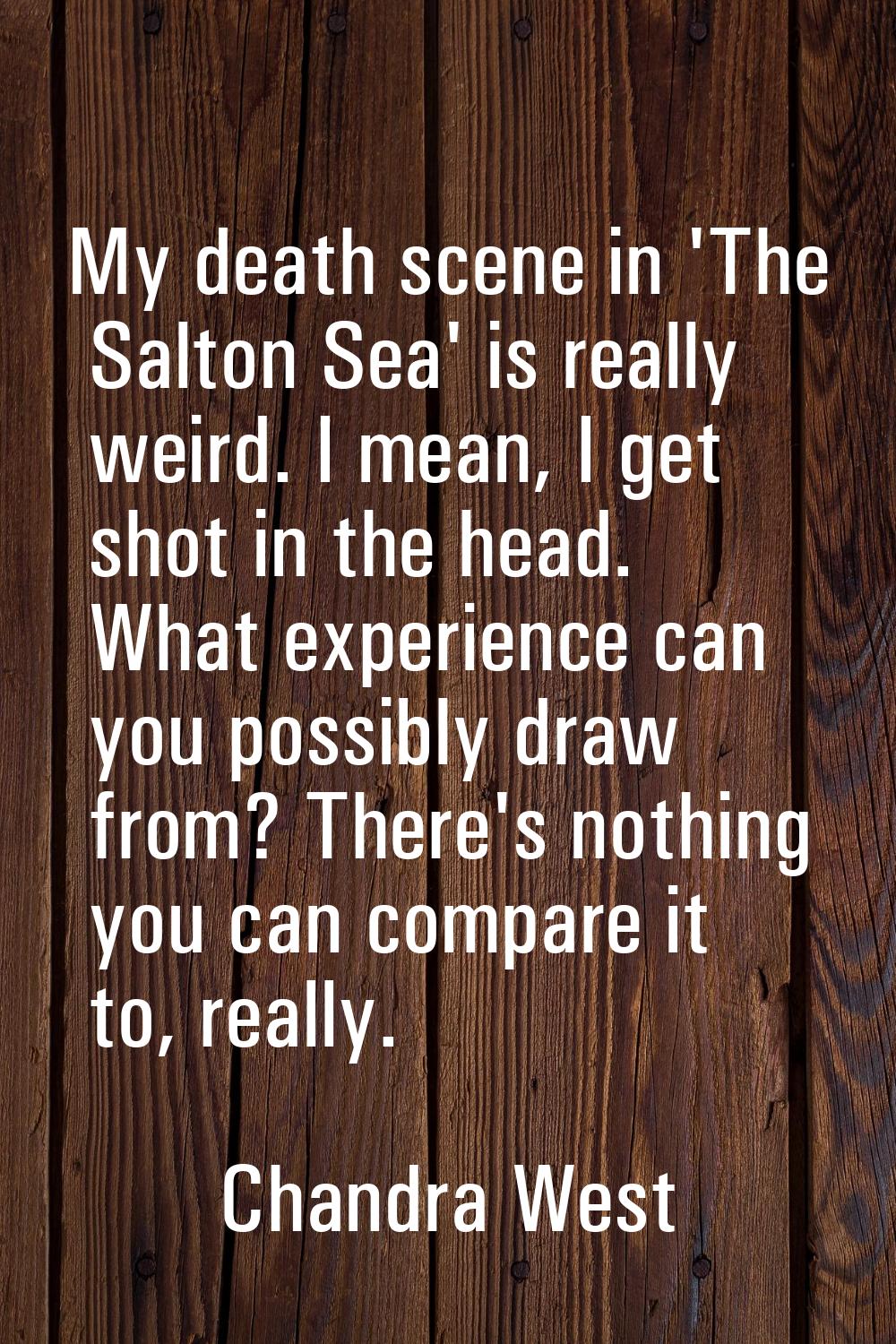 My death scene in 'The Salton Sea' is really weird. I mean, I get shot in the head. What experience