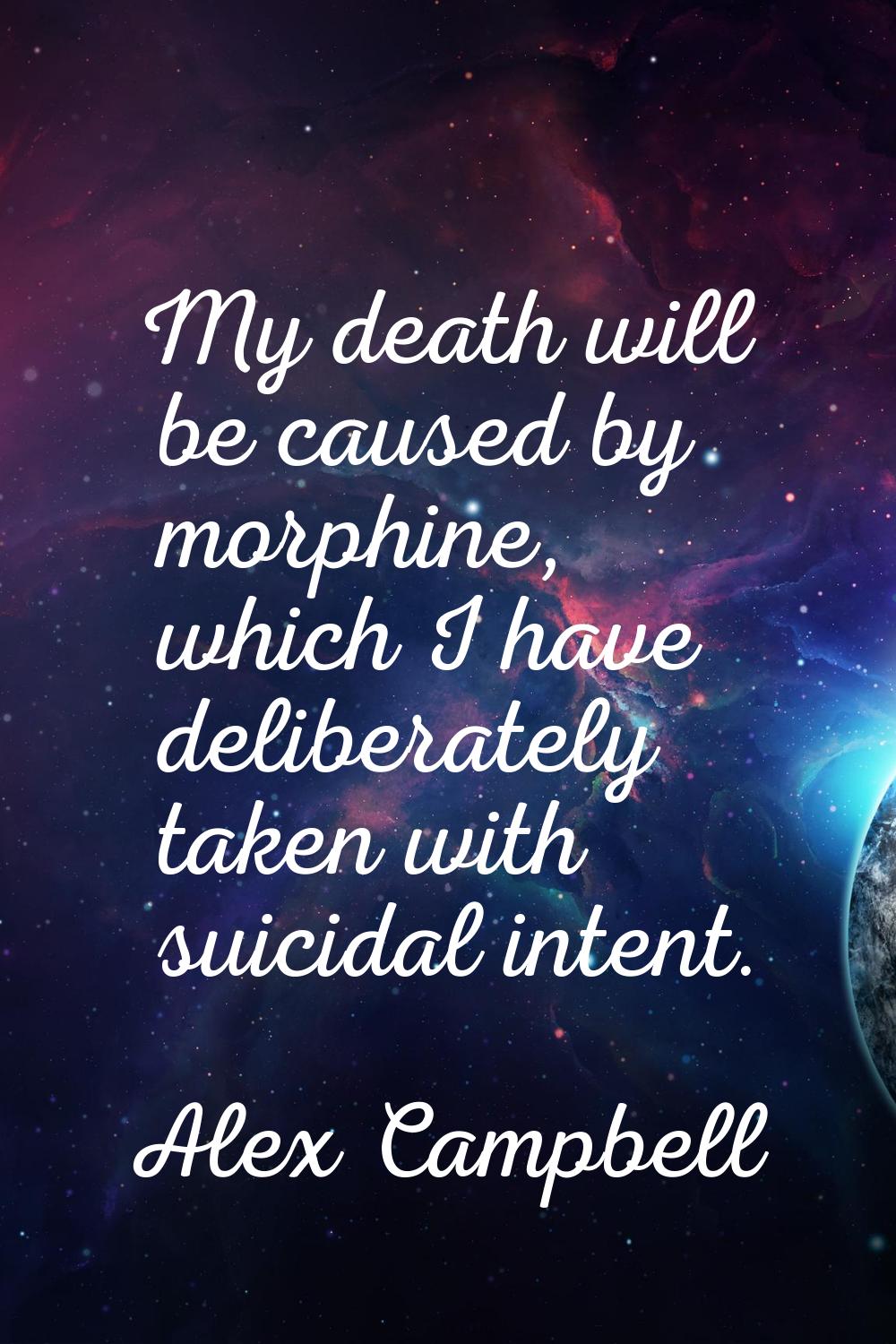 My death will be caused by morphine, which I have deliberately taken with suicidal intent.