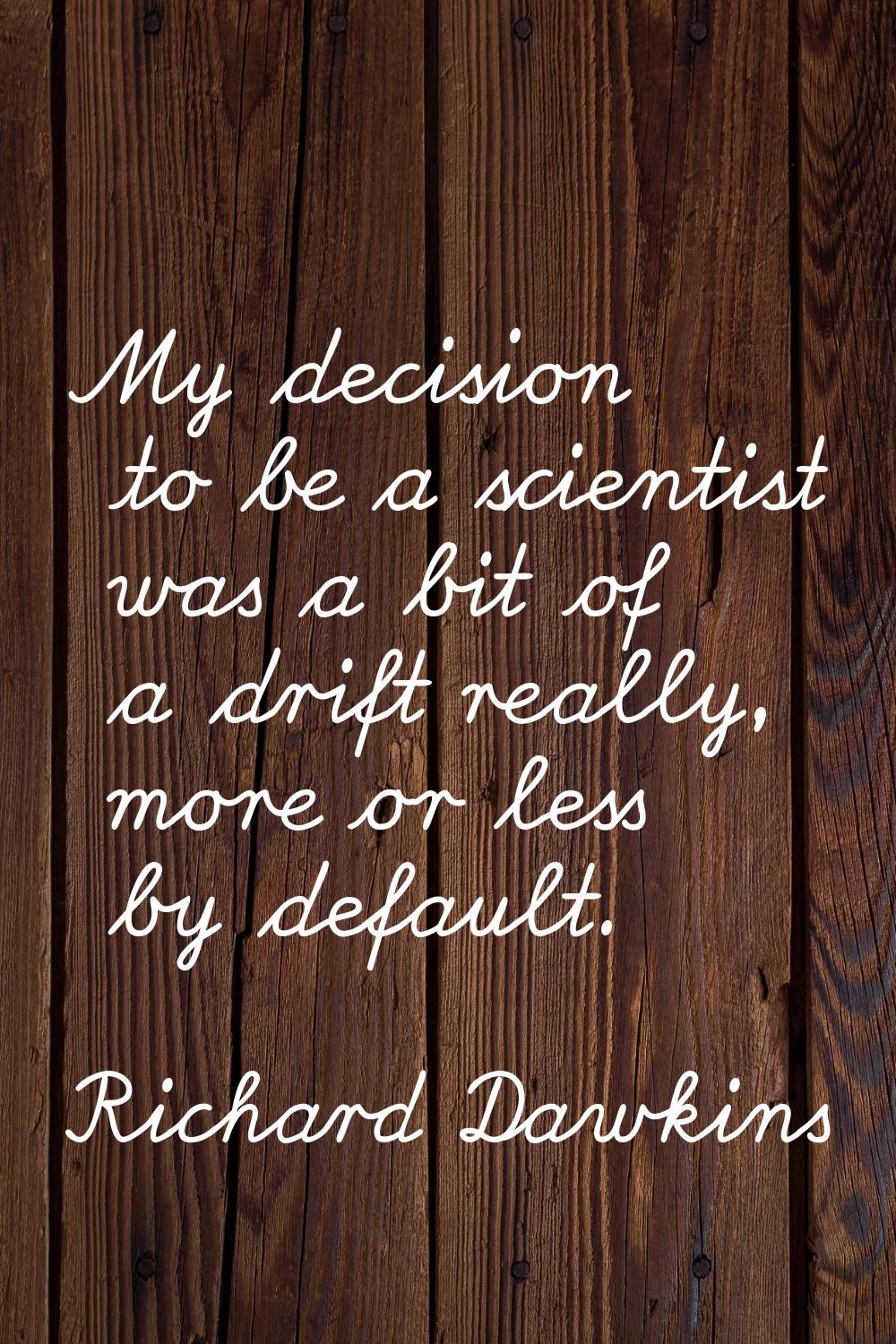 My decision to be a scientist was a bit of a drift really, more or less by default.
