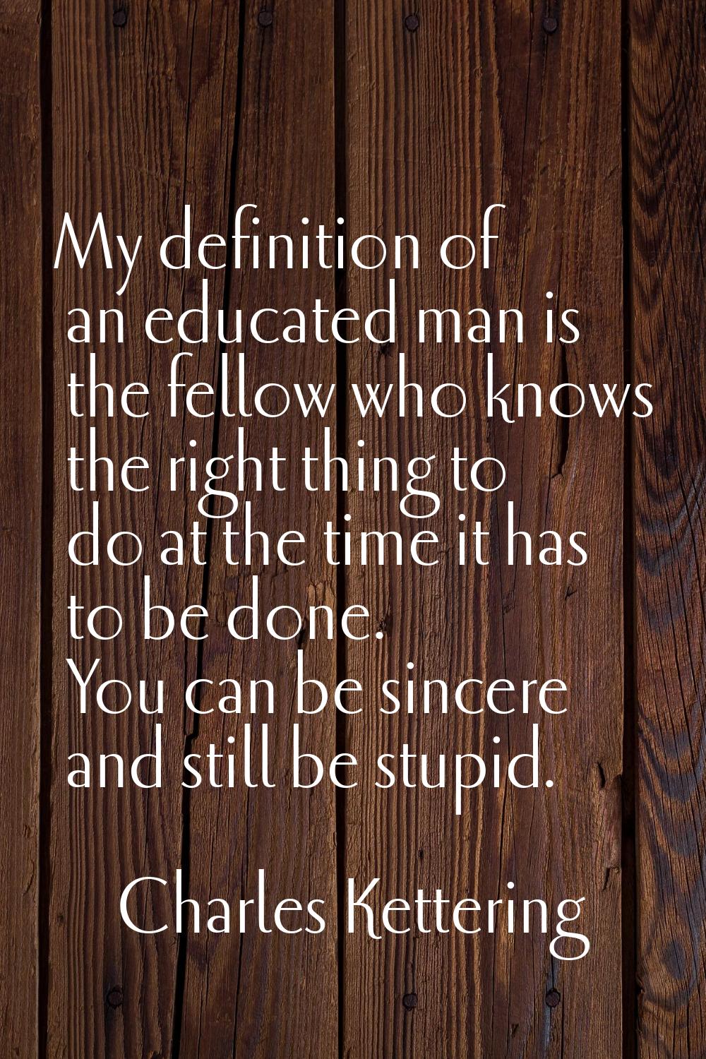 My definition of an educated man is the fellow who knows the right thing to do at the time it has t