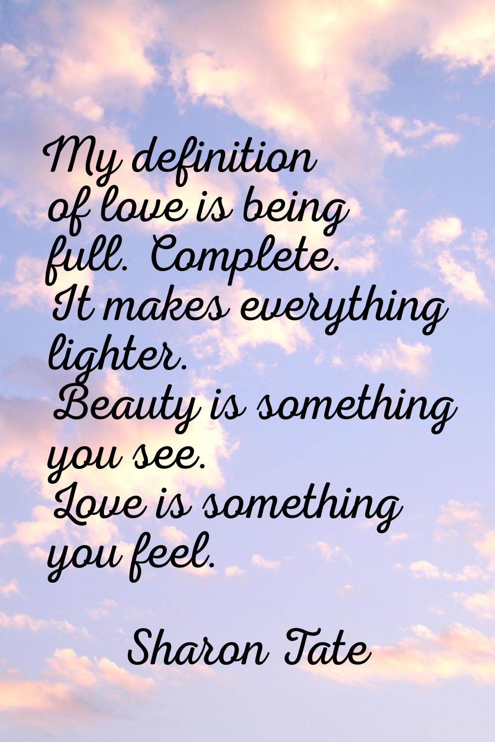 My definition of love is being full. Complete. It makes everything lighter. Beauty is something you