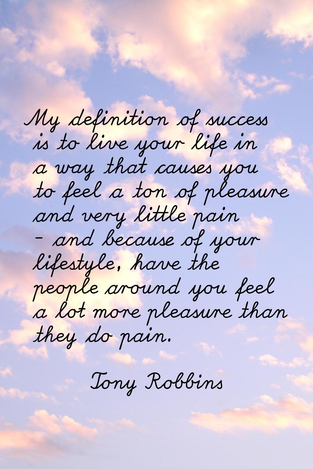 My definition of success is to live your life in a way that causes you to feel a ton of pleasure an