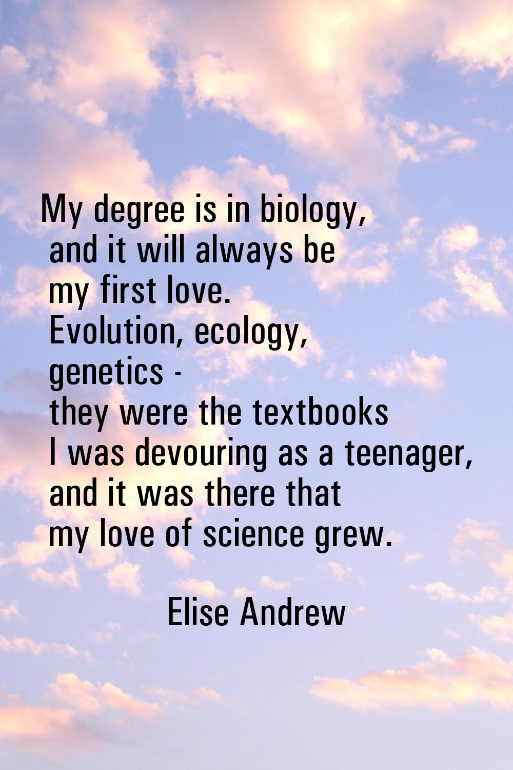 My degree is in biology, and it will always be my first love. Evolution, ecology, genetics - they w