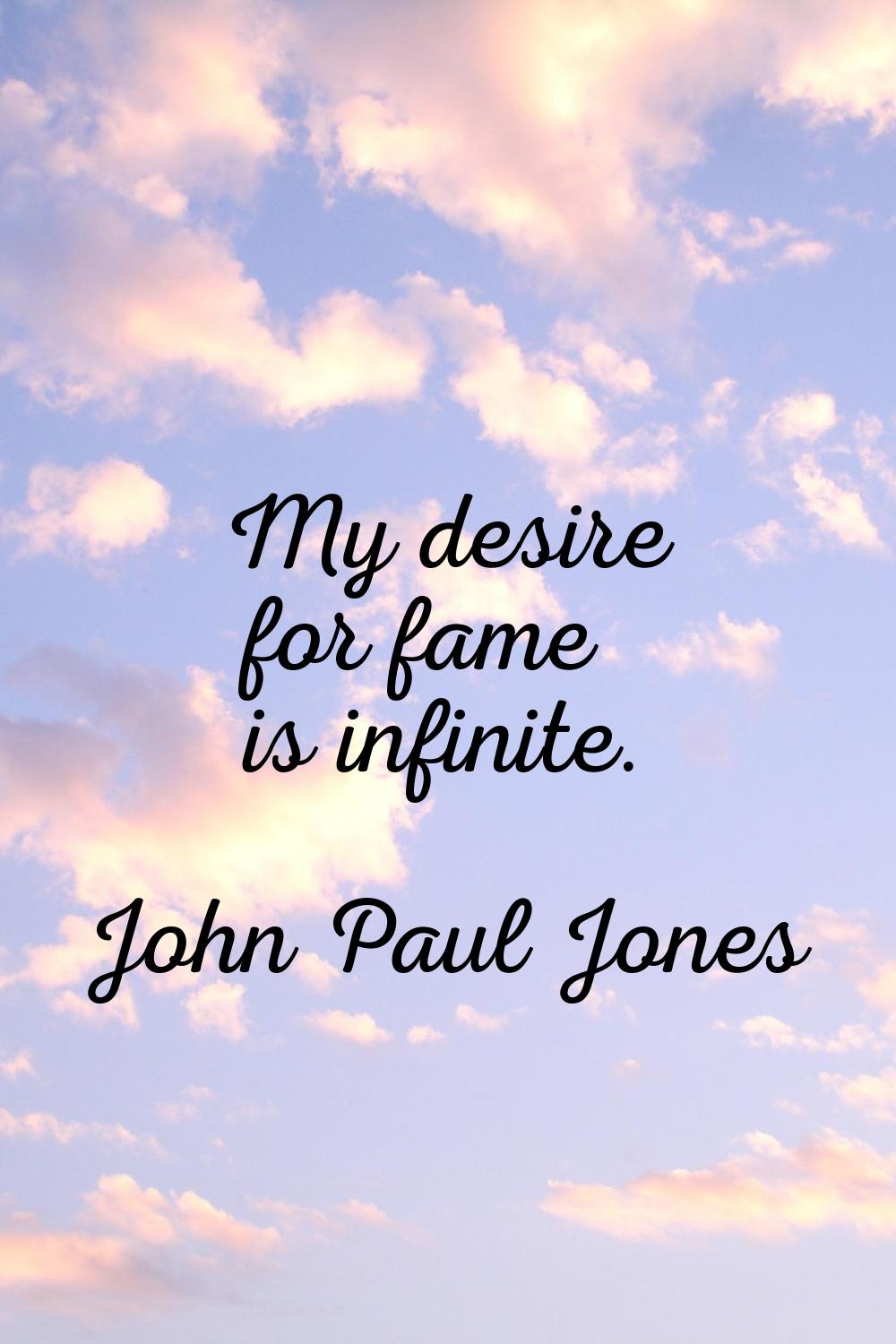 My desire for fame is infinite.
