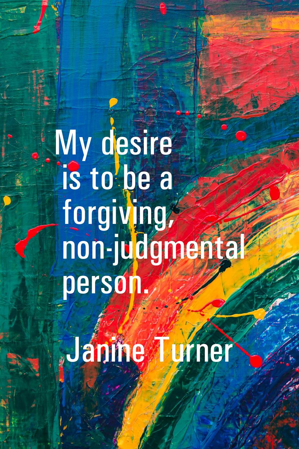 My desire is to be a forgiving, non-judgmental person.