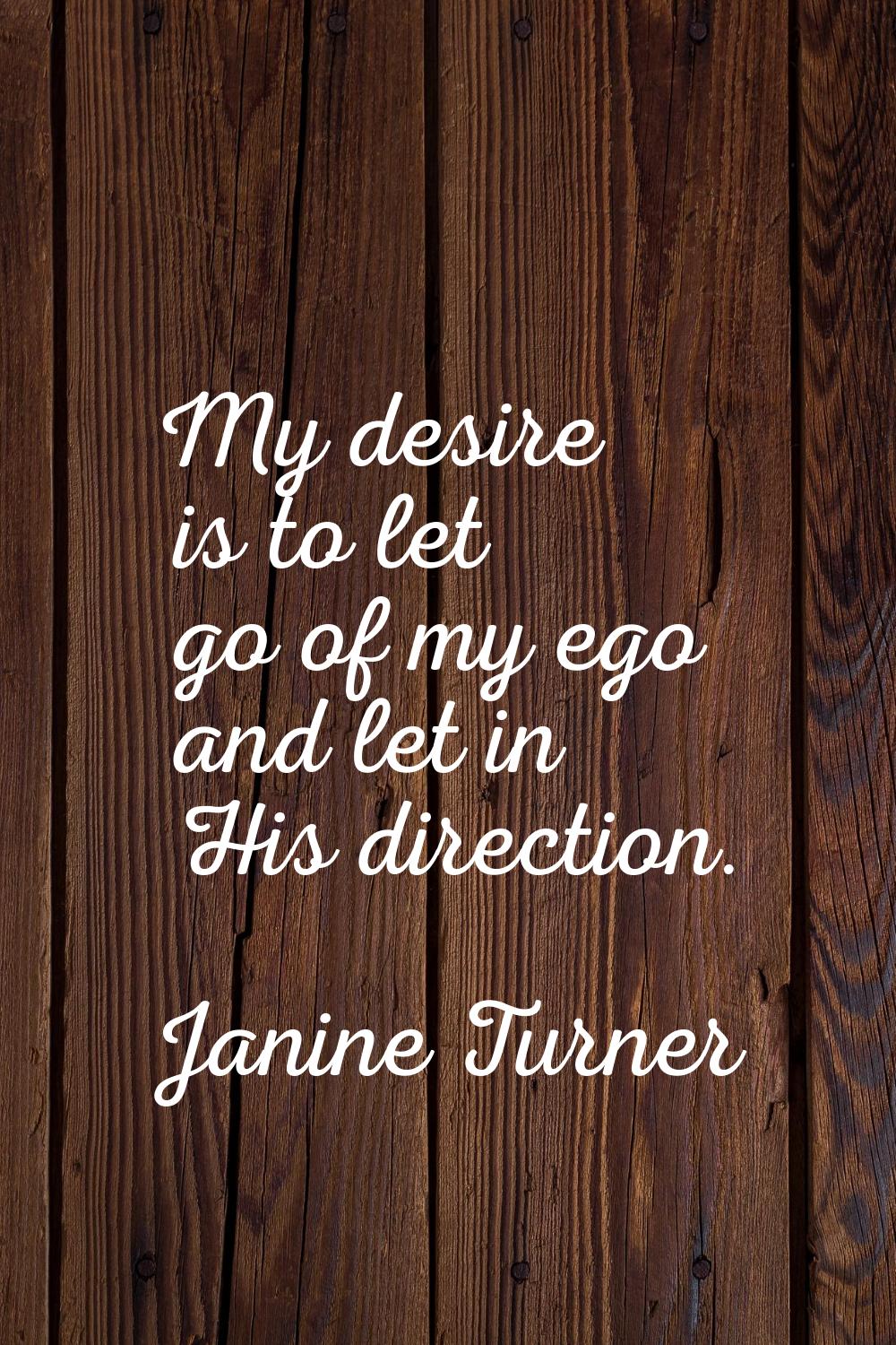 My desire is to let go of my ego and let in His direction.