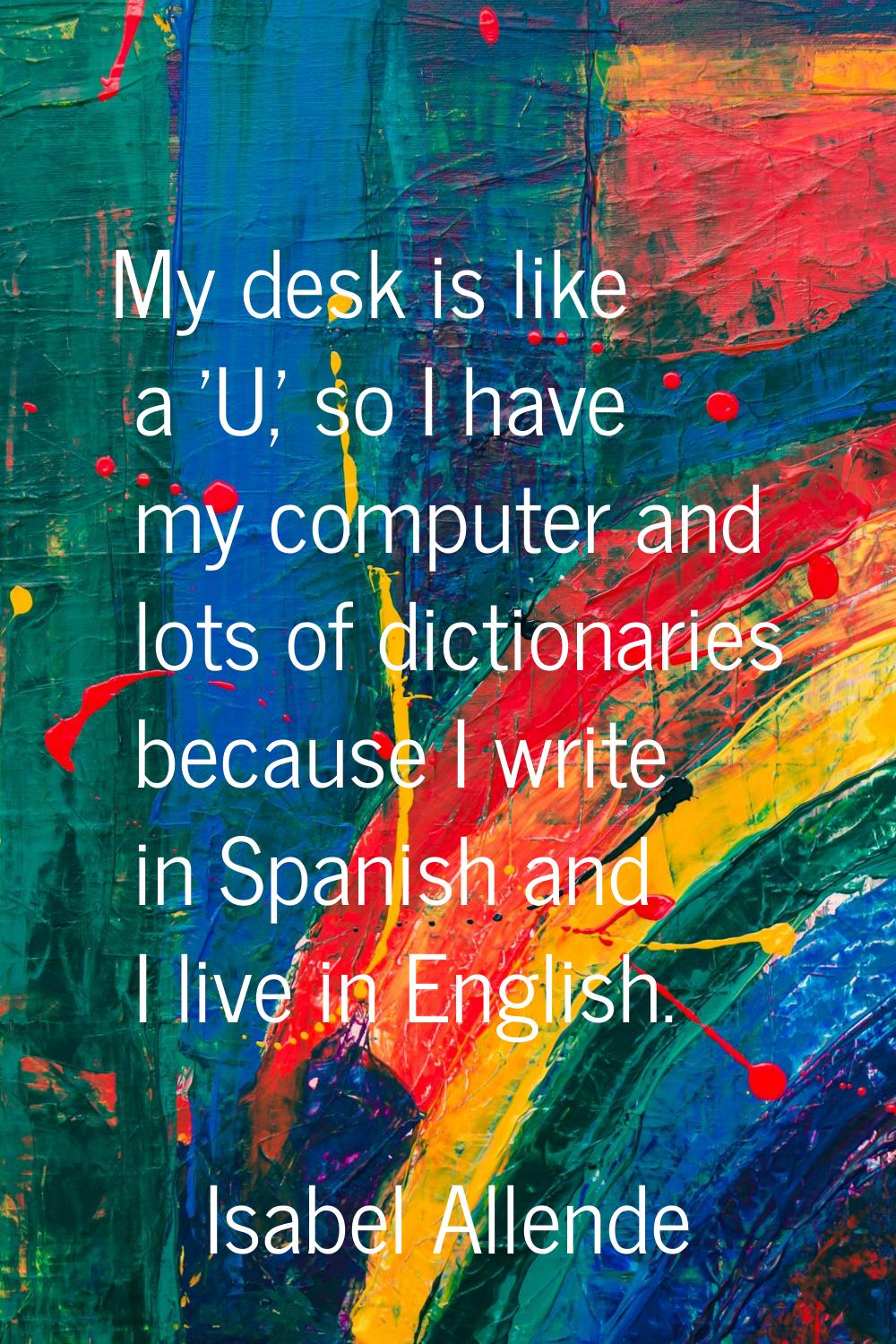 My desk is like a 'U,' so I have my computer and lots of dictionaries because I write in Spanish an