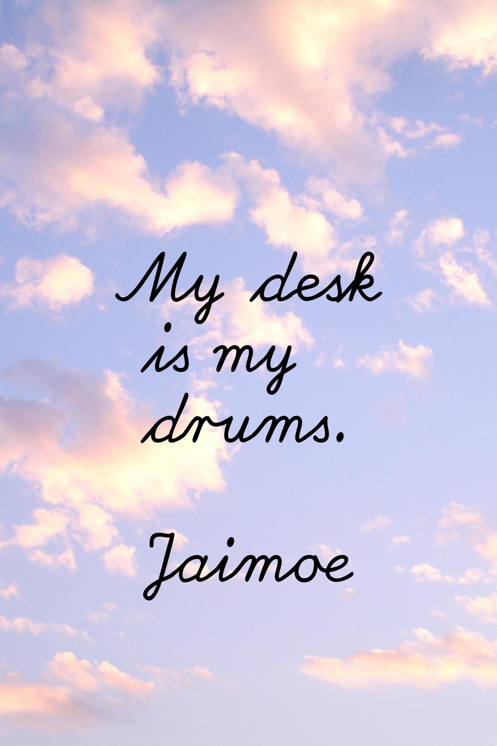 My desk is my drums.