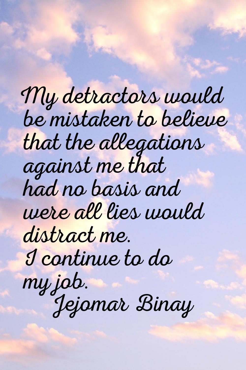 My detractors would be mistaken to believe that the allegations against me that had no basis and we