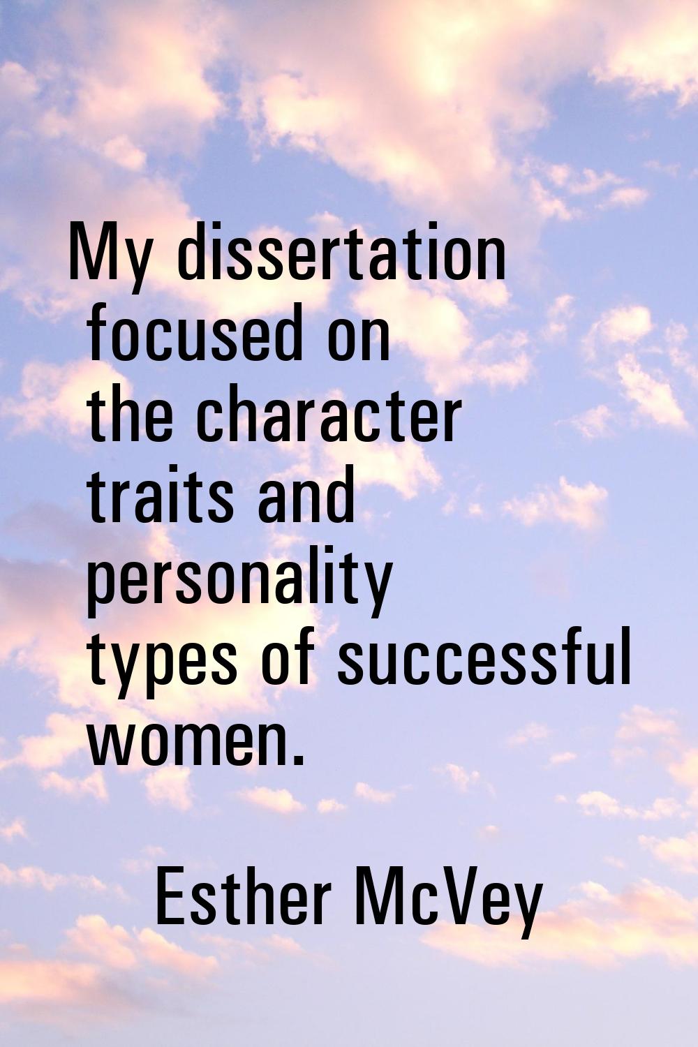 My dissertation focused on the character traits and personality types of successful women.