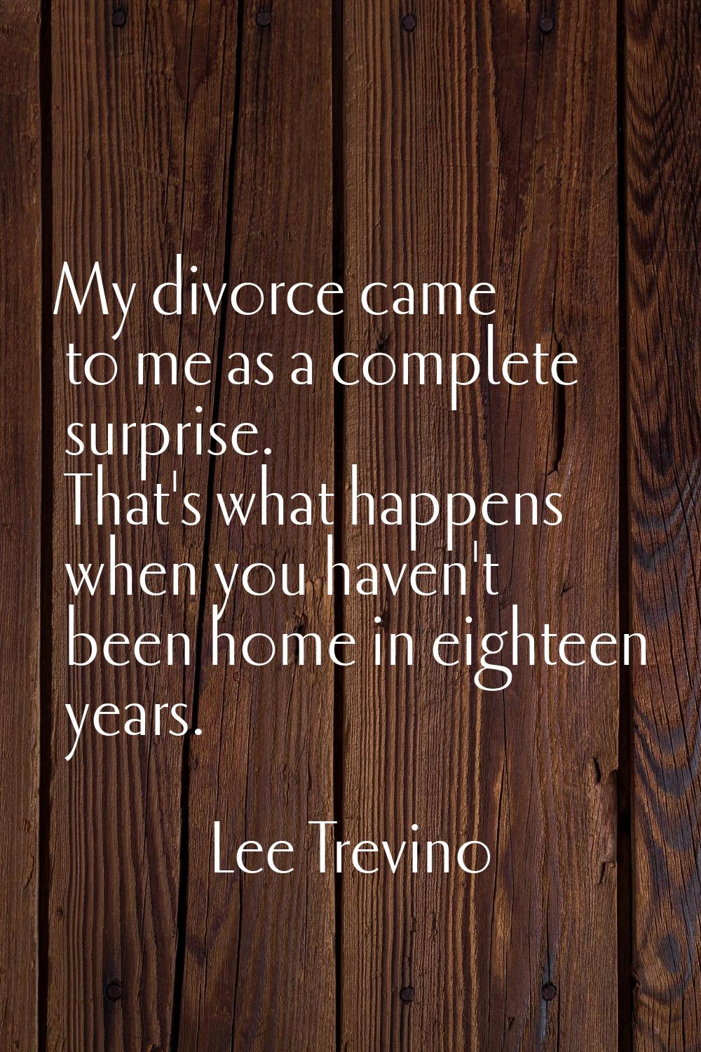 My divorce came to me as a complete surprise. That's what happens when you haven't been home in eig