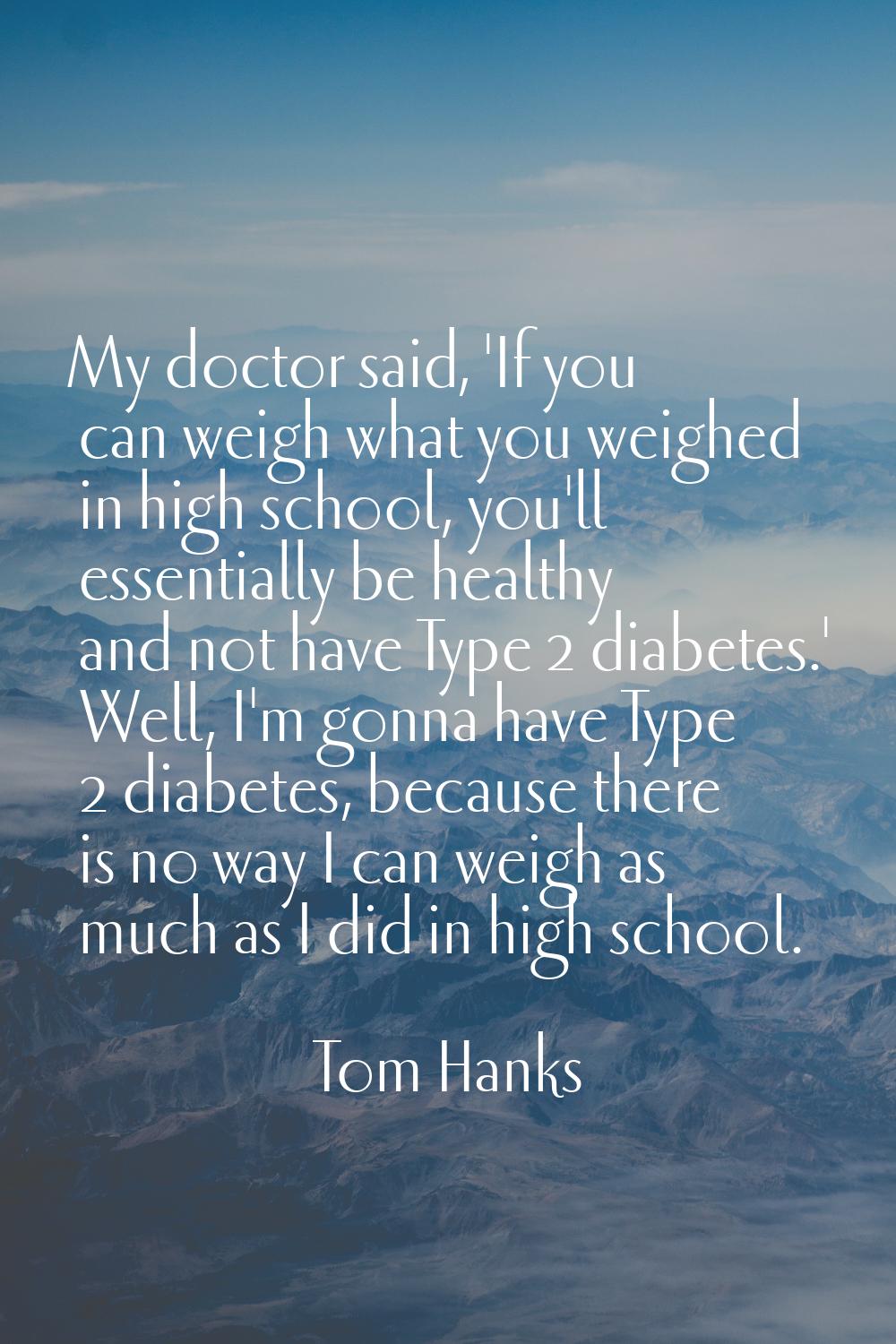 My doctor said, 'If you can weigh what you weighed in high school, you'll essentially be healthy an