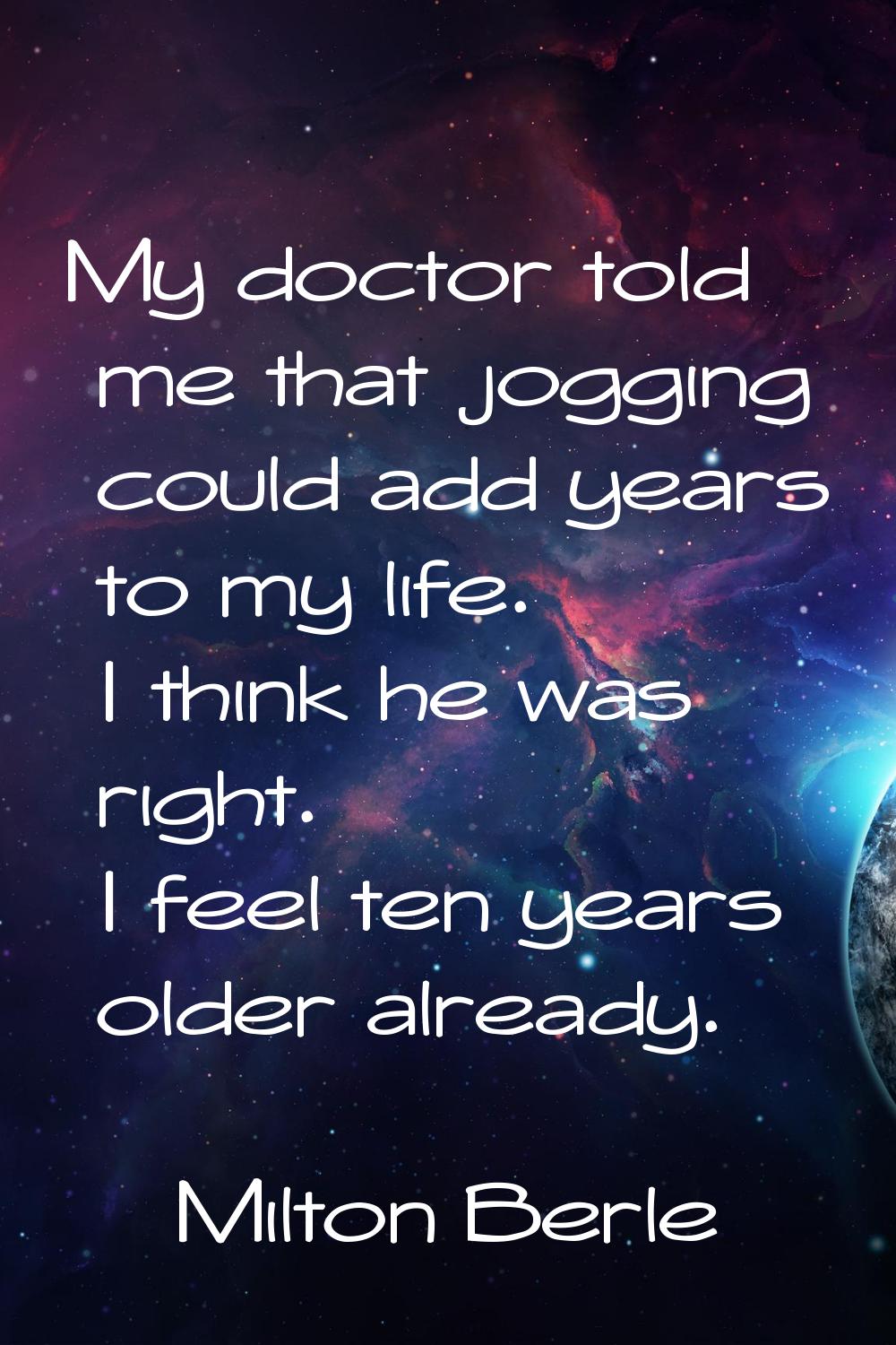 My doctor told me that jogging could add years to my life. I think he was right. I feel ten years o