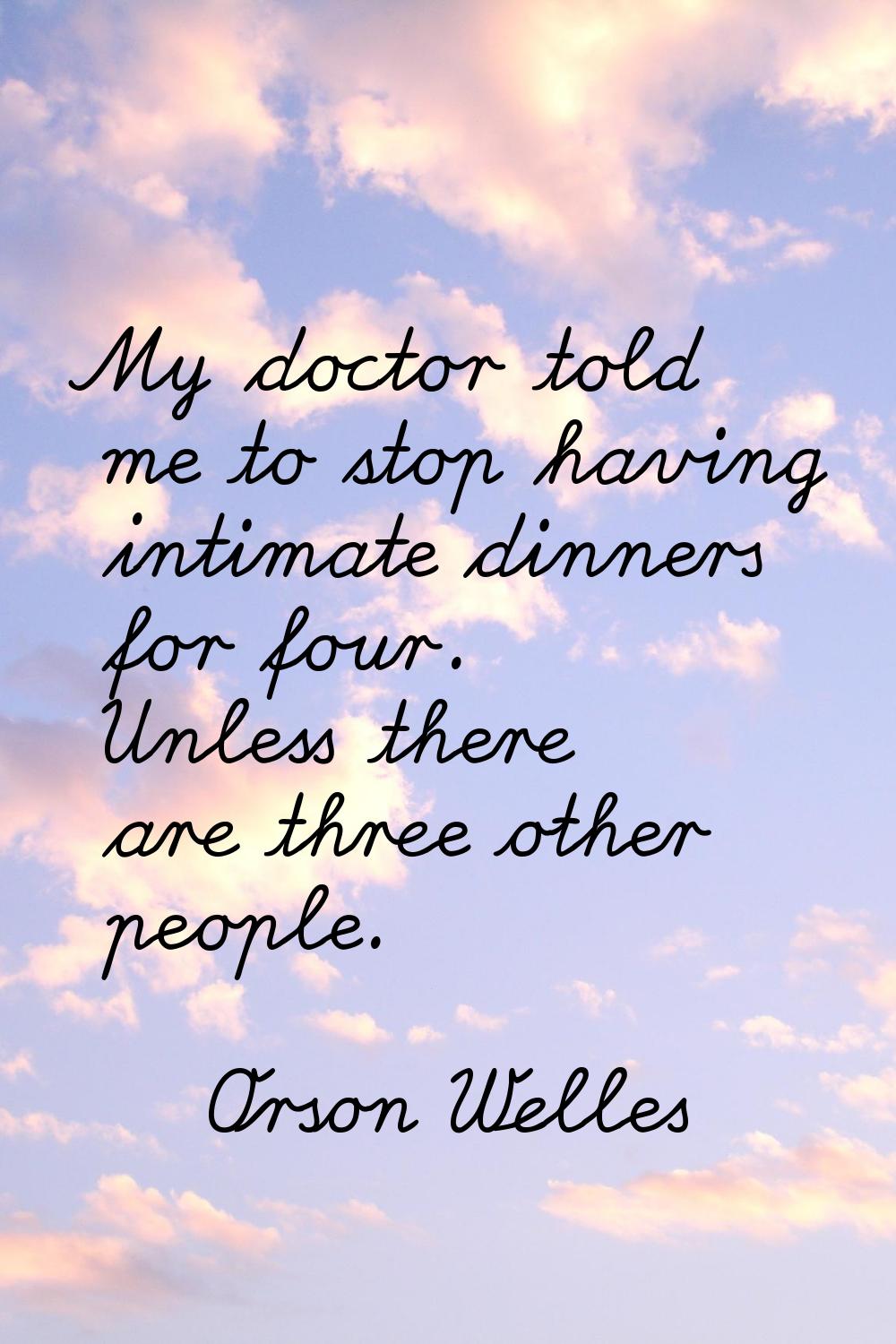 My doctor told me to stop having intimate dinners for four. Unless there are three other people.