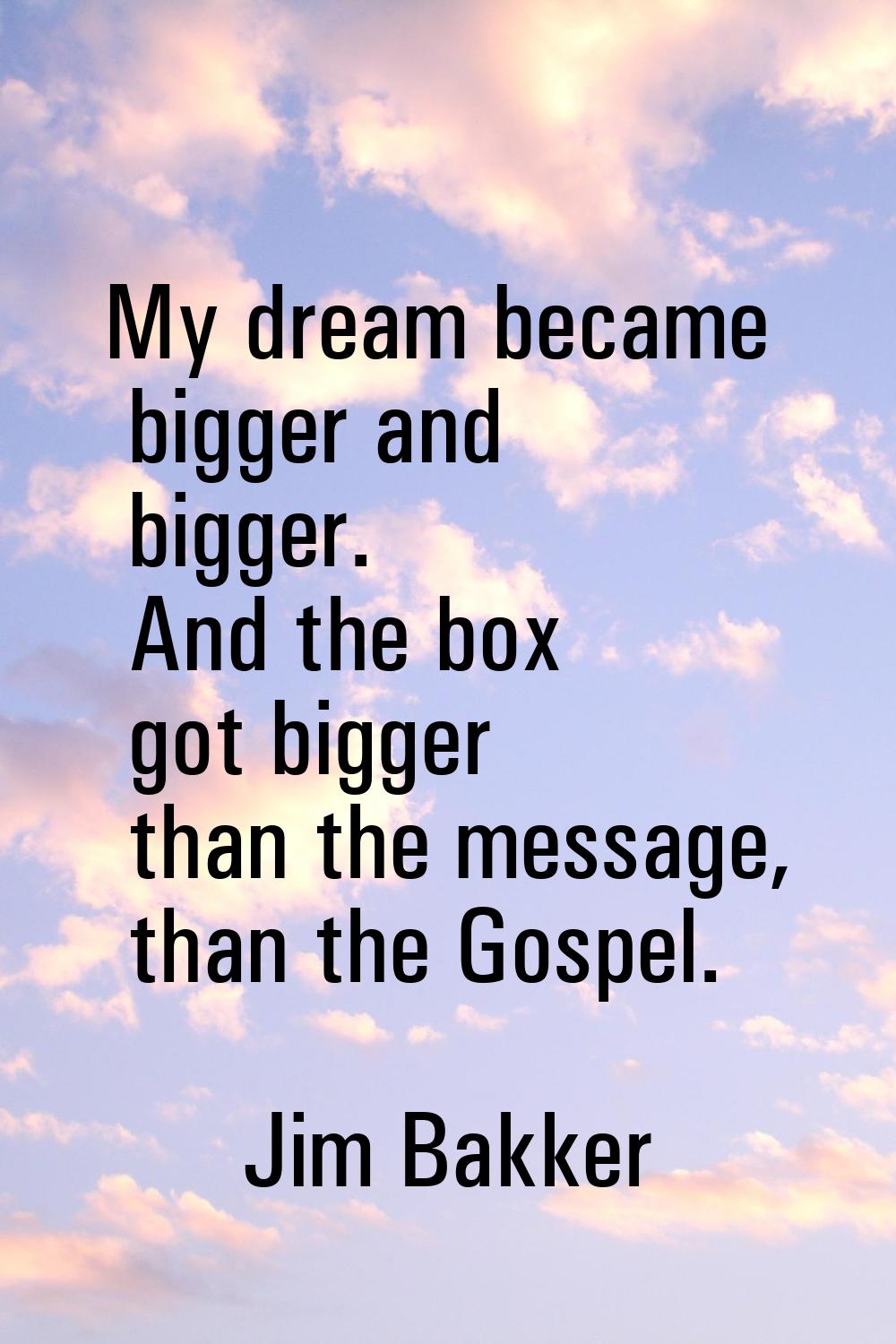 My dream became bigger and bigger. And the box got bigger than the message, than the Gospel.