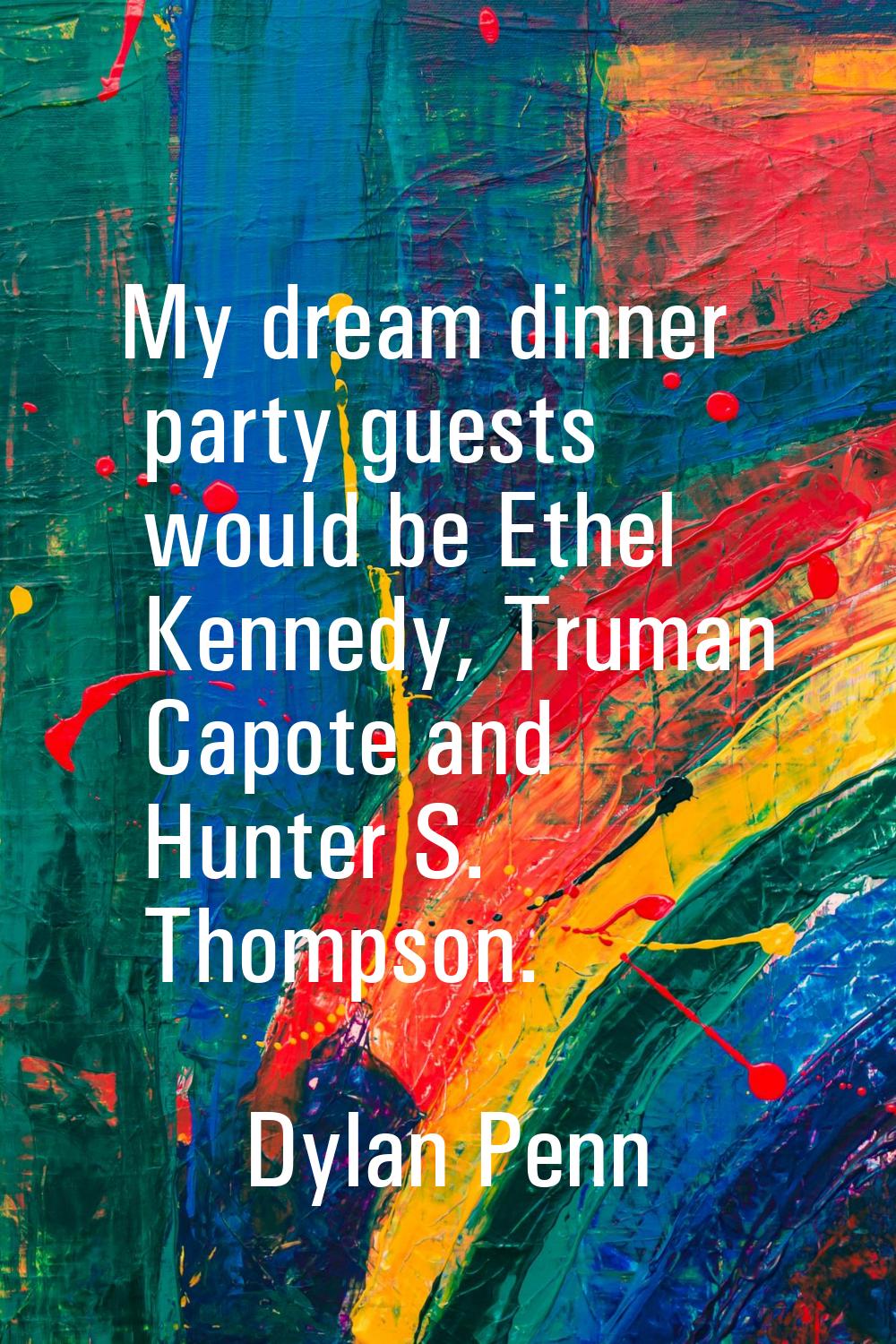 My dream dinner party guests would be Ethel Kennedy, Truman Capote and Hunter S. Thompson.