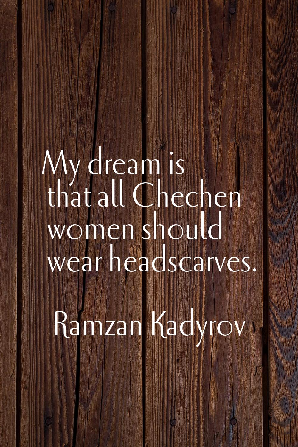 My dream is that all Chechen women should wear headscarves.