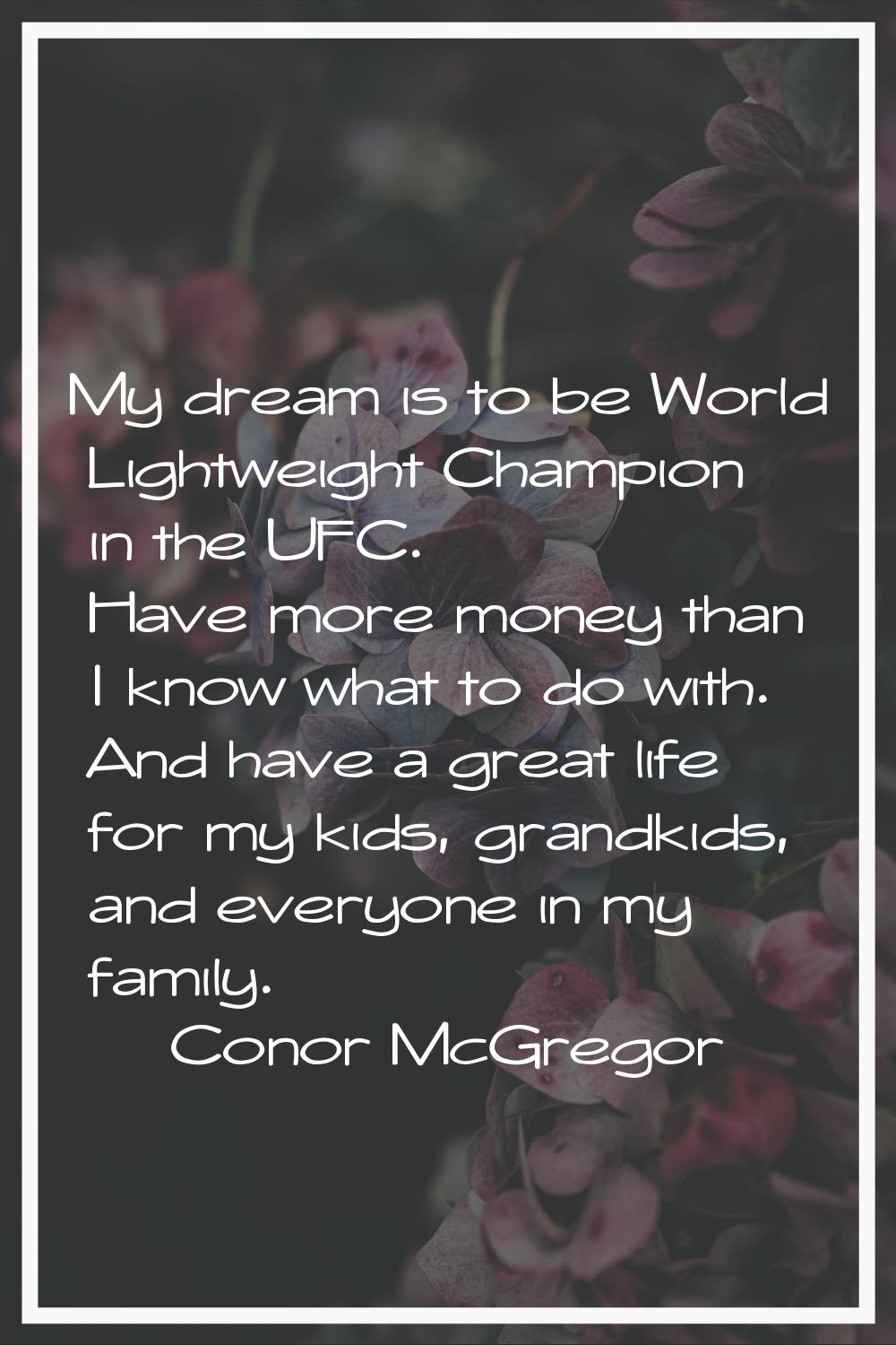 My dream is to be World Lightweight Champion in the UFC. Have more money than I know what to do wit