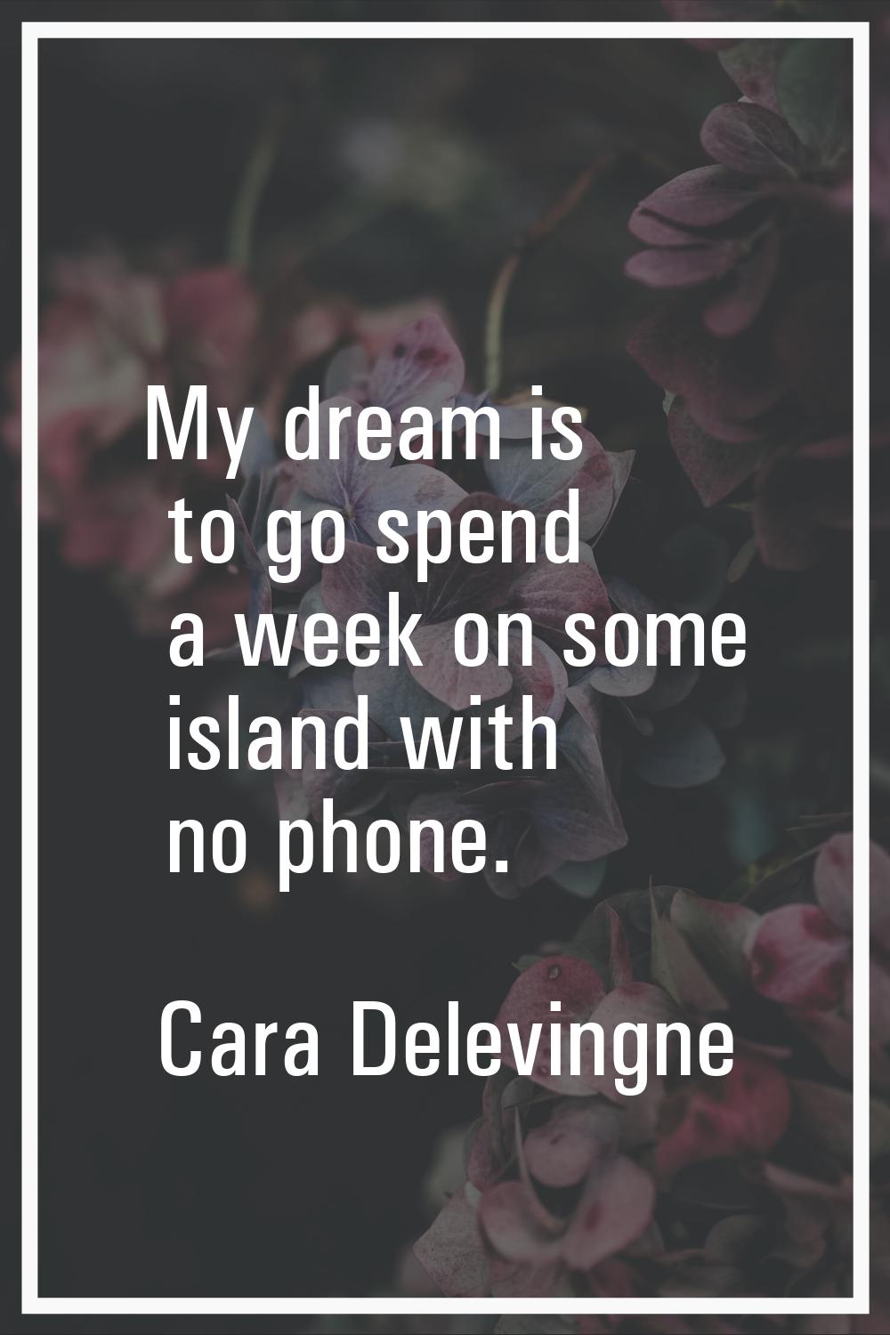 My dream is to go spend a week on some island with no phone.