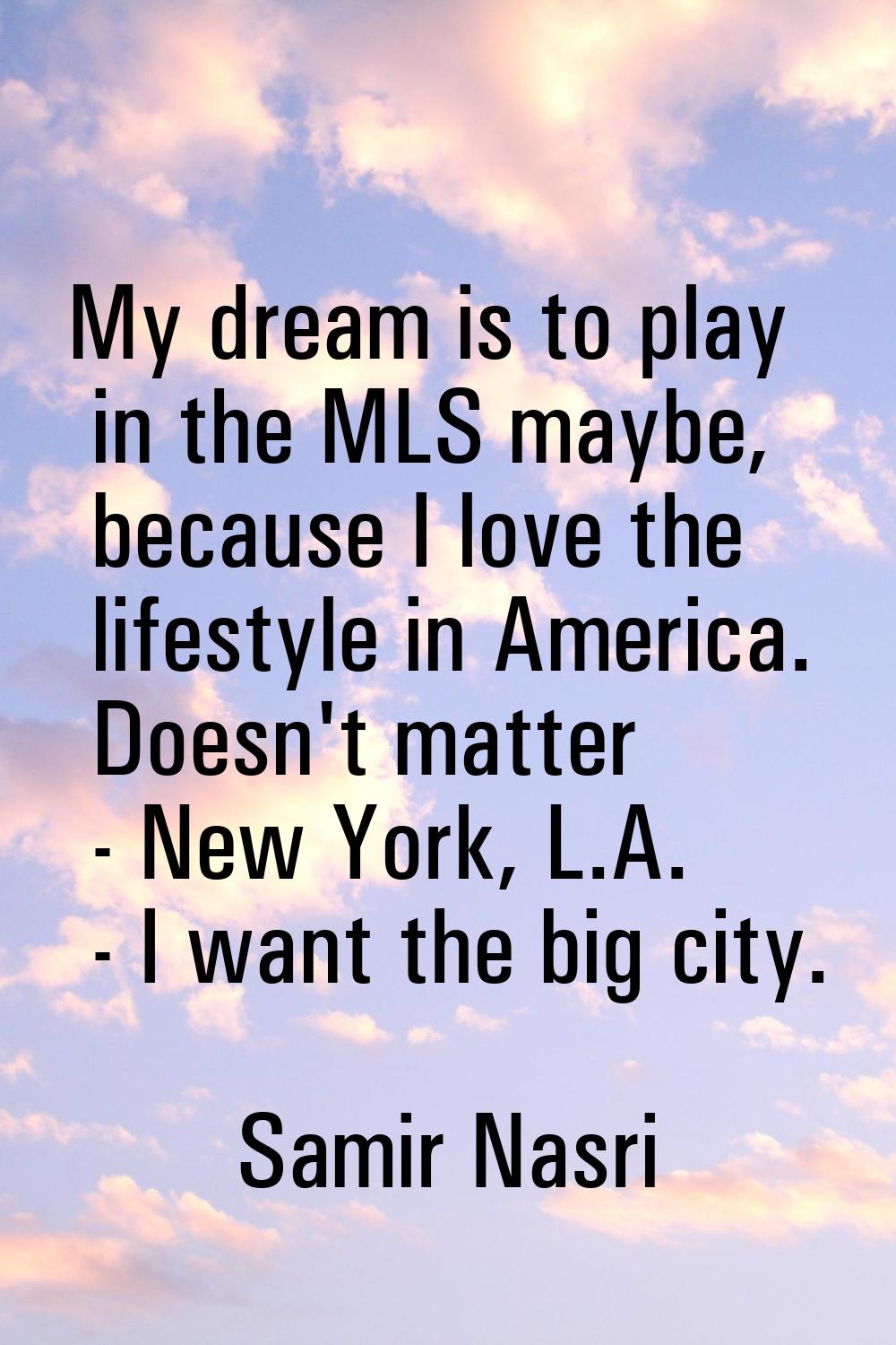 My dream is to play in the MLS maybe, because I love the lifestyle in America. Doesn't matter - New