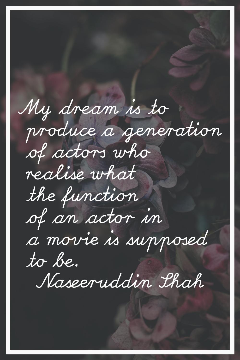 My dream is to produce a generation of actors who realise what the function of an actor in a movie 