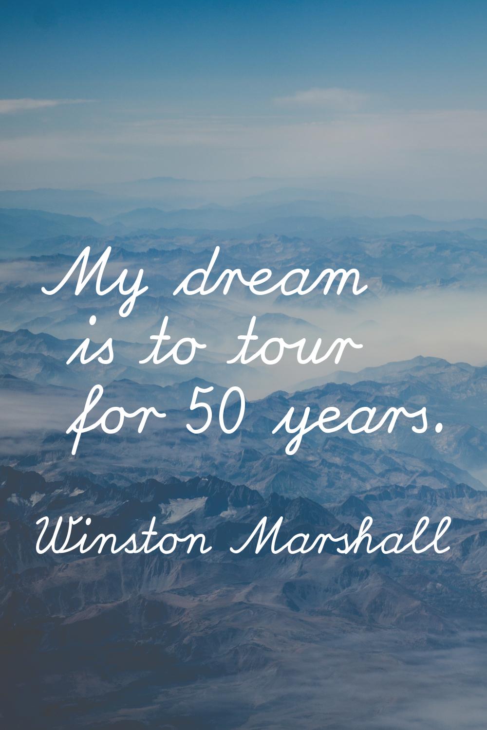 My dream is to tour for 50 years.