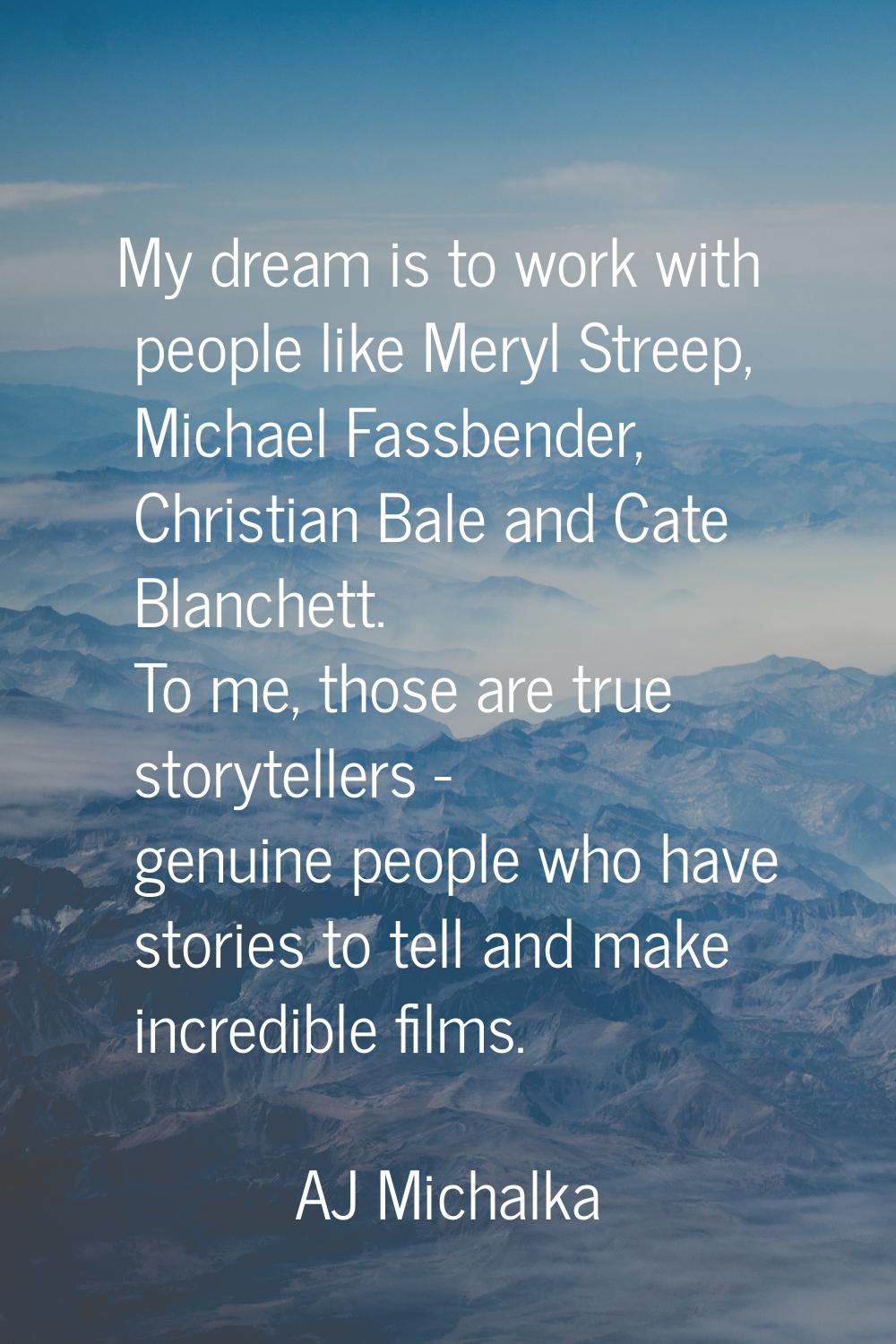 My dream is to work with people like Meryl Streep, Michael Fassbender, Christian Bale and Cate Blan